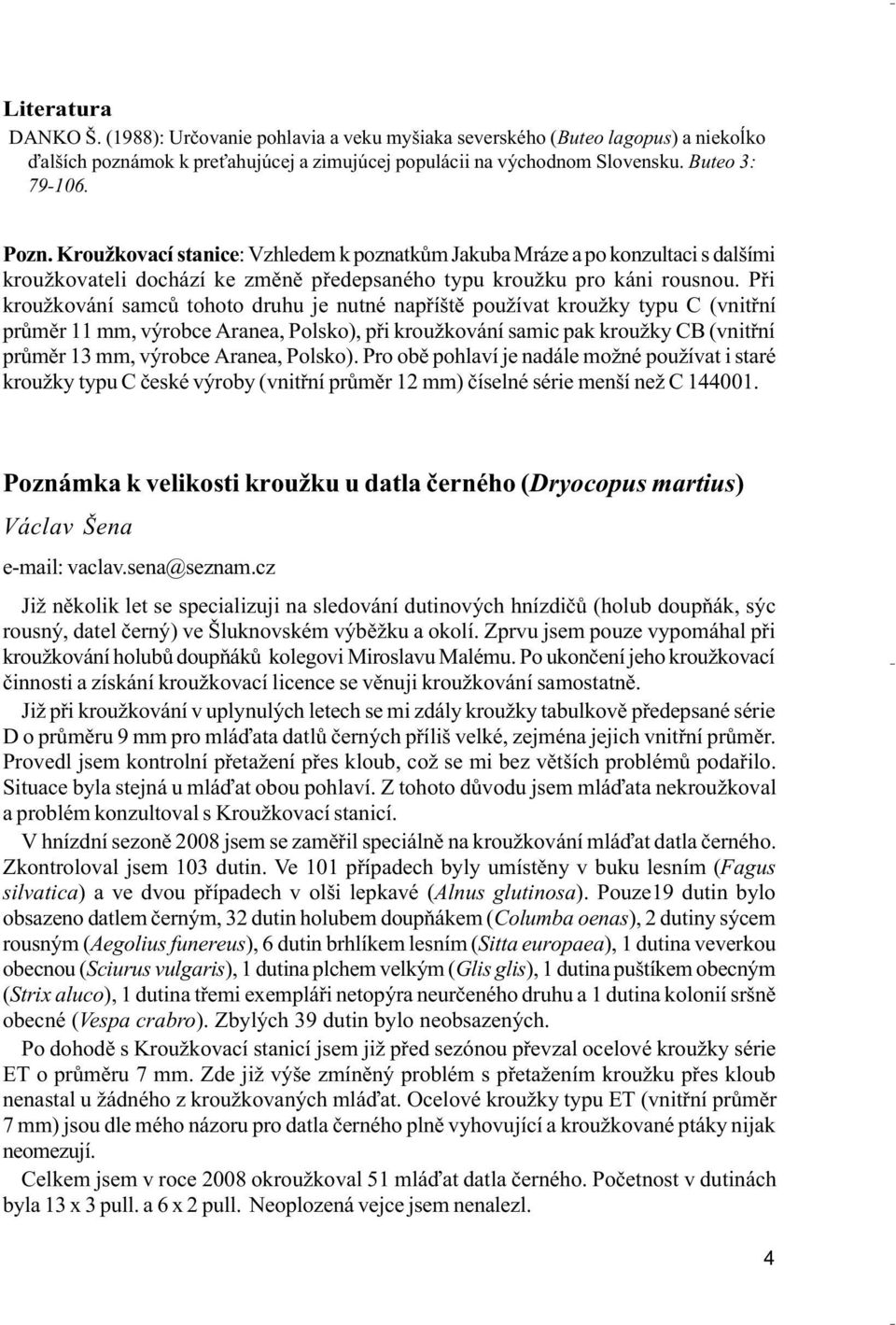 Pøi kroužkování samcù tohoto druhu je nutné napøíštì používat kroužky typu C (vnitøní prùmìr 11 mm, výrobce Aranea, Polsko), pøi kroužkování samic pak kroužky CB (vnitøní prùmìr 13 mm, výrobce