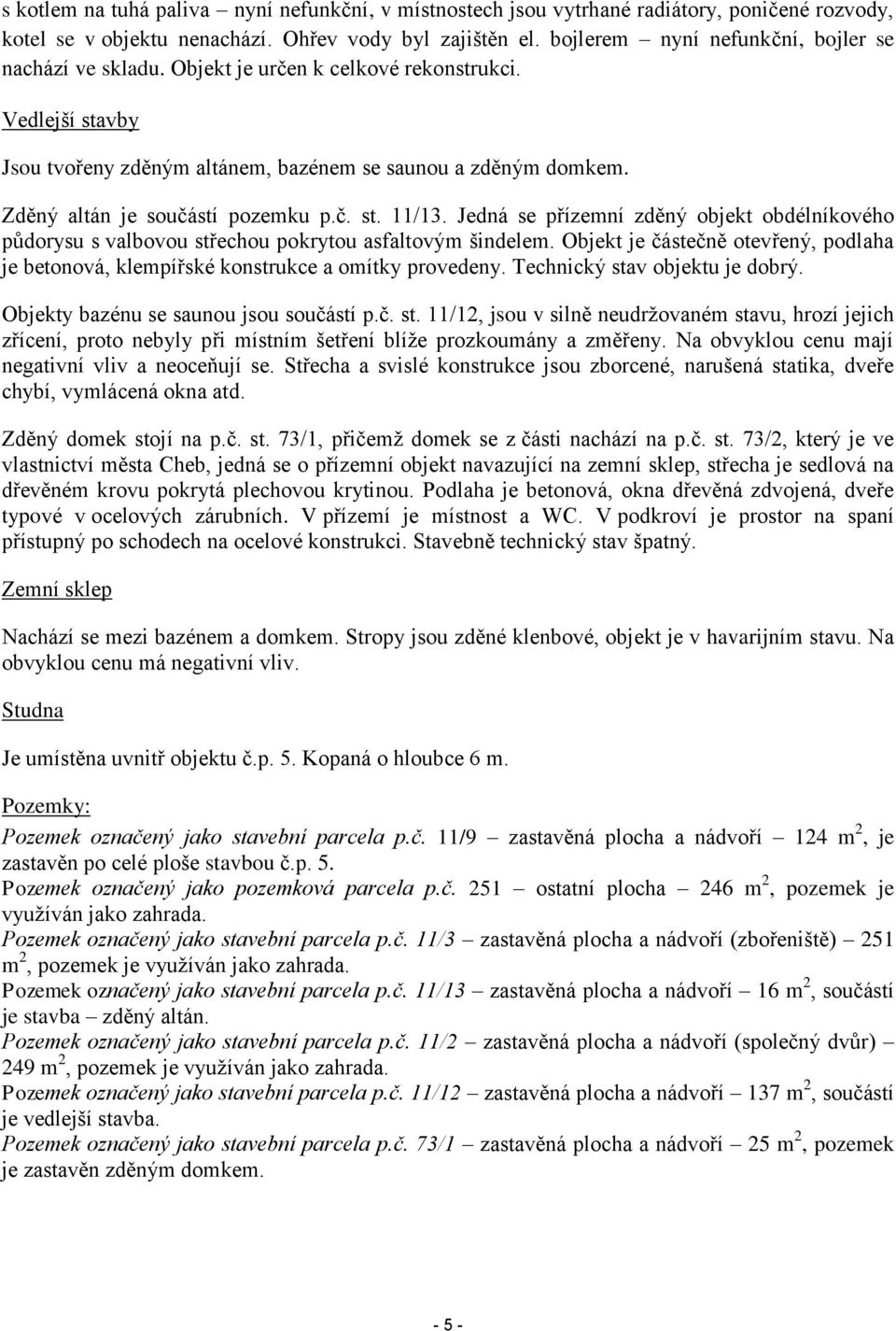 Zděný altán je součástí pozemku p.č. st. 11/13. Jedná se přízemní zděný objekt obdélníkového půdorysu s valbovou střechou pokrytou asfaltovým šindelem.