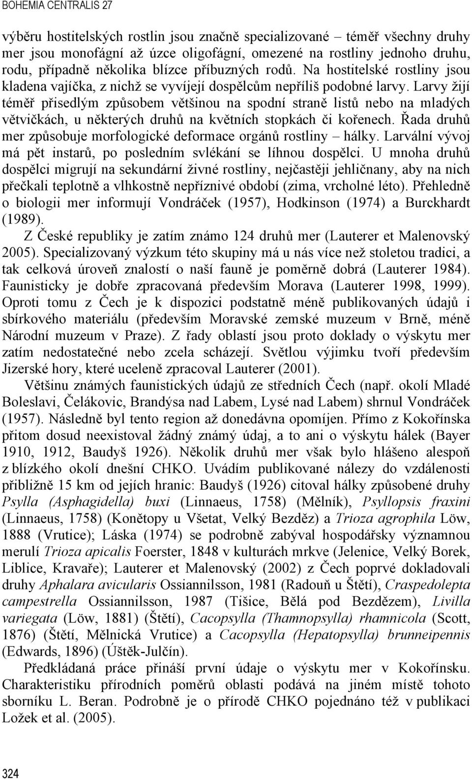 Larvy žijí téměř přisedlým způsobem většinou na spodní straně listů nebo na mladých větvičkách, u některých druhů na květních stopkách či kořenech.