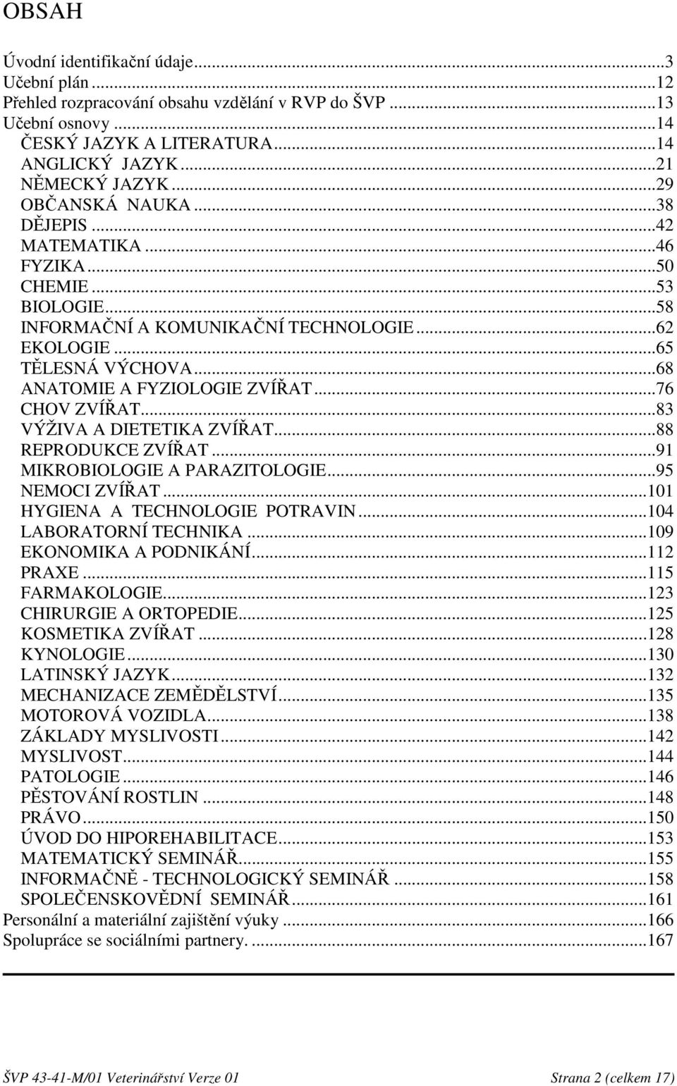 ..76 CHOV ZVÍŘAT...83 VÝŽIVA A DIETETIKA ZVÍŘAT...88 REPRODUKCE ZVÍŘAT...91 MIKROBIOLOGIE A PARAZITOLOGIE...95 NEMOCI ZVÍŘAT...101 HYGIENA A TECHNOLOGIE POTRAVIN...104 LABORATORNÍ TECHNIKA.