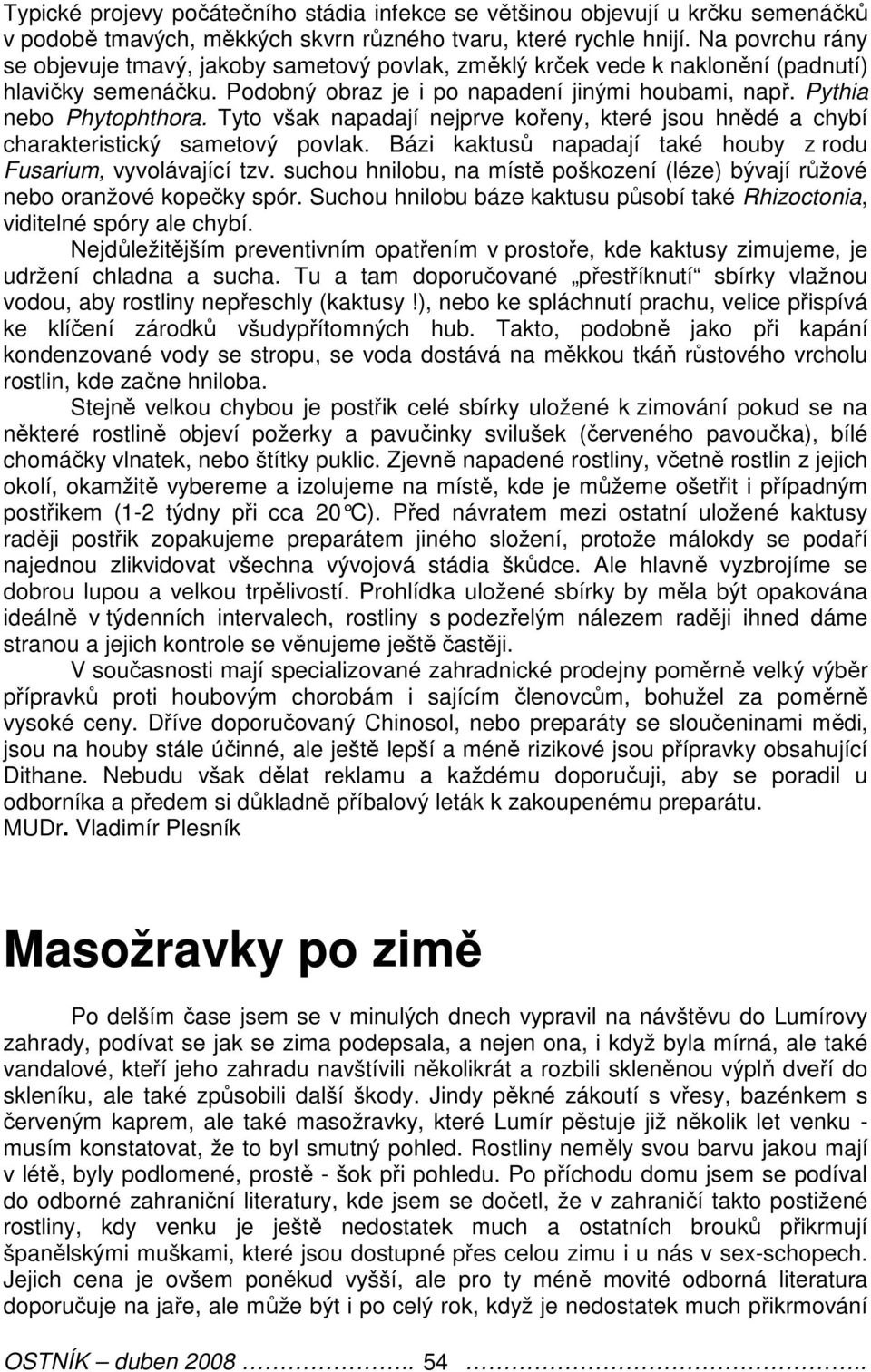 Tyto však napadají nejprve kořeny, které jsou hnědé a chybí charakteristický sametový povlak. Bázi kaktusů napadají také houby z rodu Fusarium, vyvolávající tzv.