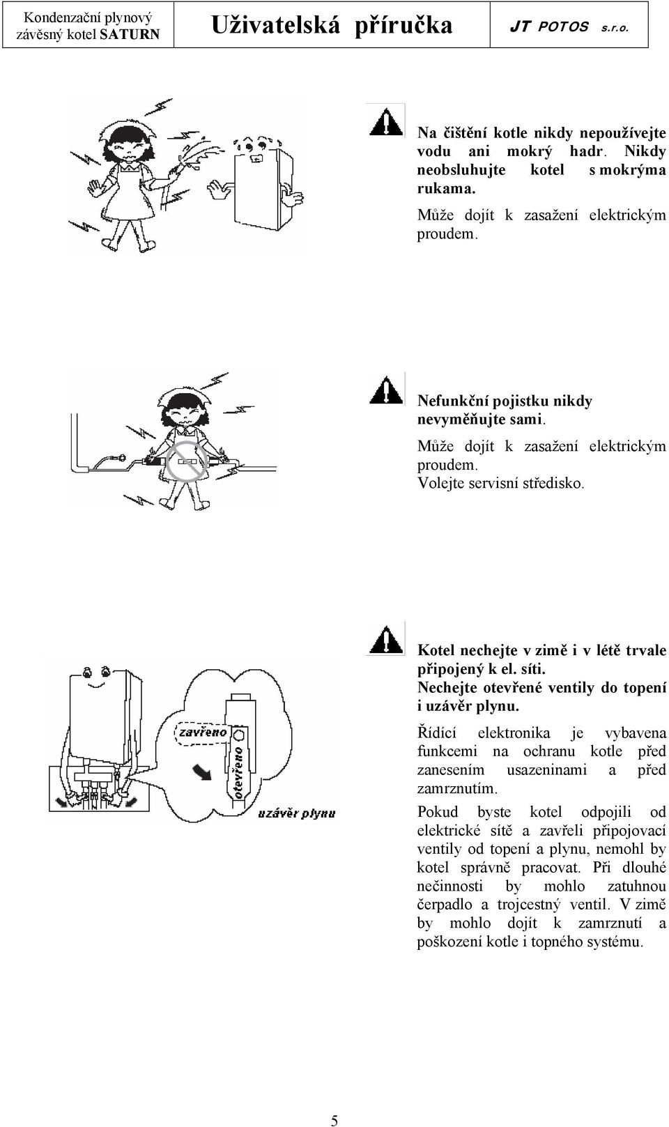 Řídící elektronika je vybavena funkcemi na ochranu kotle před zanesením usazeninami a před zamrznutím.