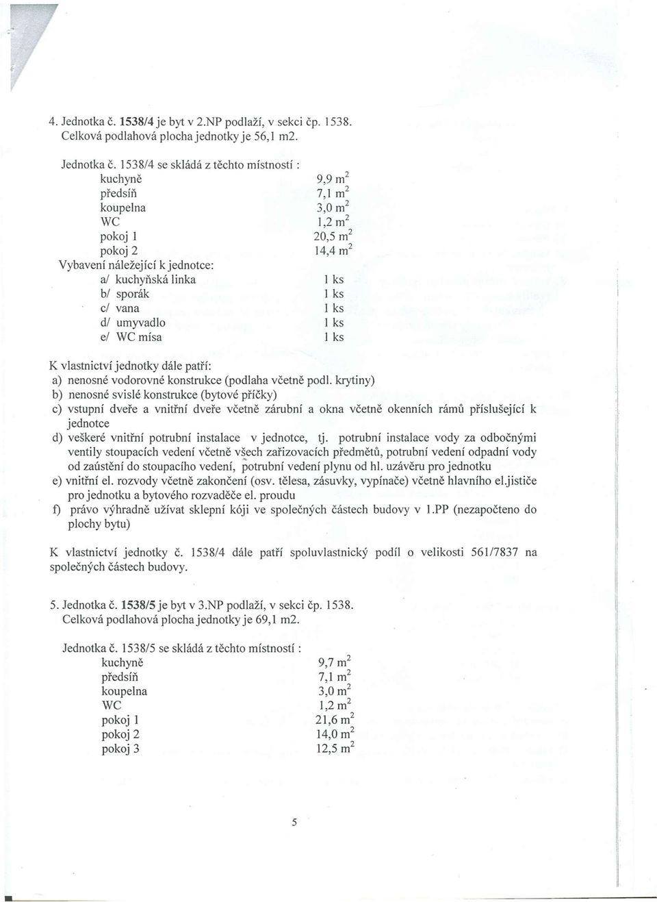 538/4 se skládá z těchto místností : kuchyně 9,9 m 2 předsíň 7, m 2 koupelna 3,0 m WC,2 m 2 pokoj 20,5 m 2 pokoj 2 4,4 m 2 Vybavení náležející k : a/ kuchyňská linka