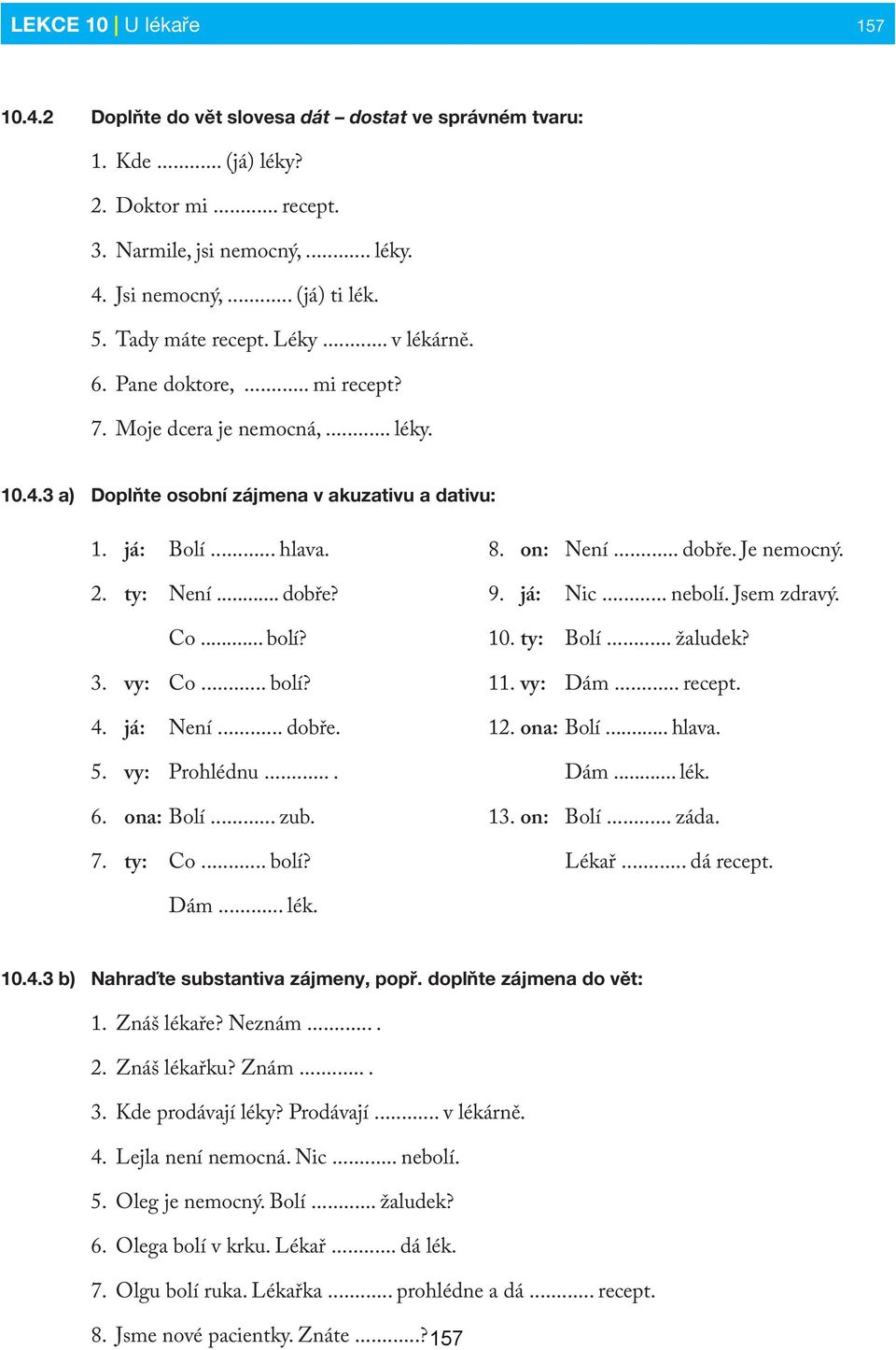 Co... bolí? 3. vy: Co... bolí? 4. já: Není... dobře. 5. vy: Prohlédnu.... 6. ona: Bolí... zub. 7. ty: Co... bolí? 8. on: Není... dobře. Je nemocný. 9. já: Nic... nebolí. Jsem zdravý. 10. ty: Bolí.