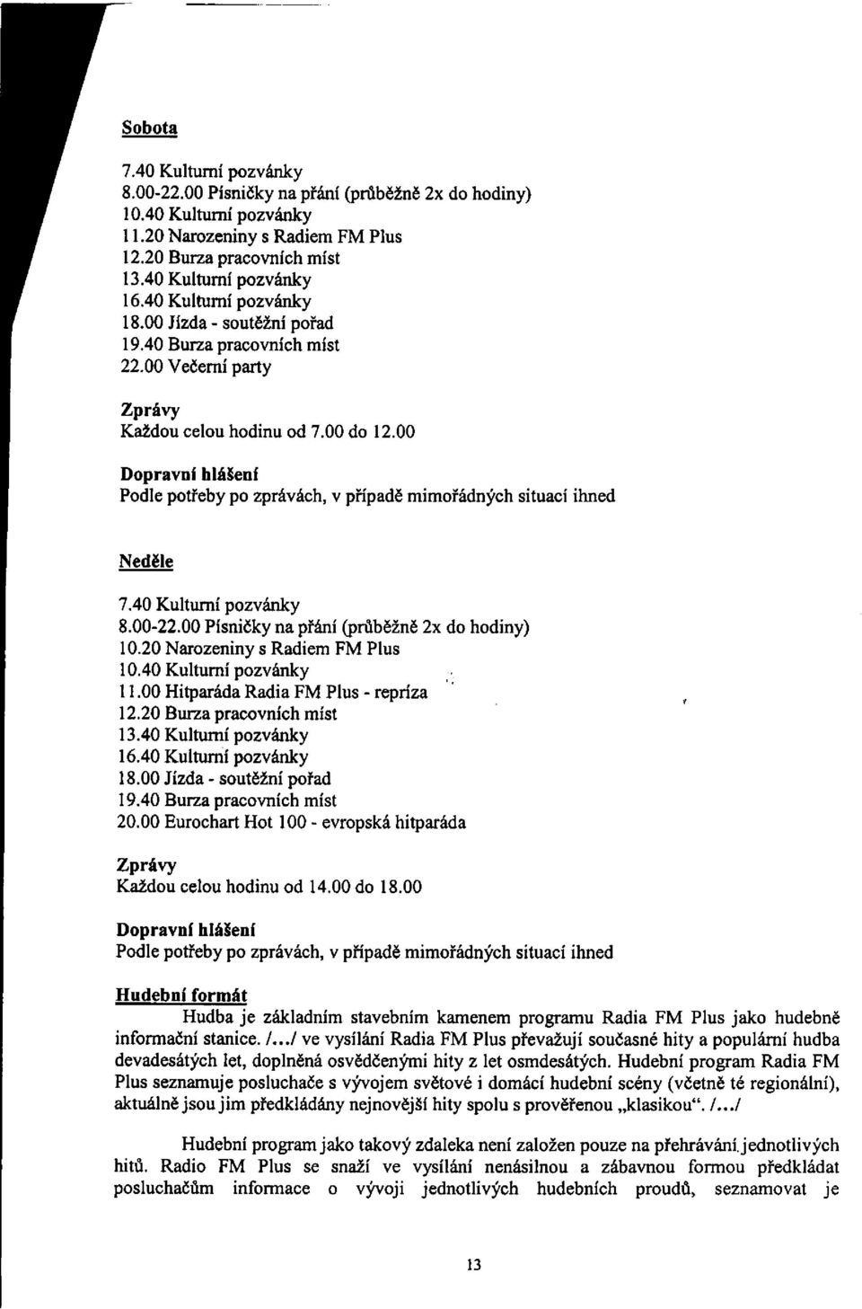 00 Dopravní hlášení Podle potřeby po zprávách, v případě mimořádných situací ihned Neděle 7.40 Kulturní pozvánky 8.00-22.00 Písničky na přání (průběžně 2x do hodiny) 10.