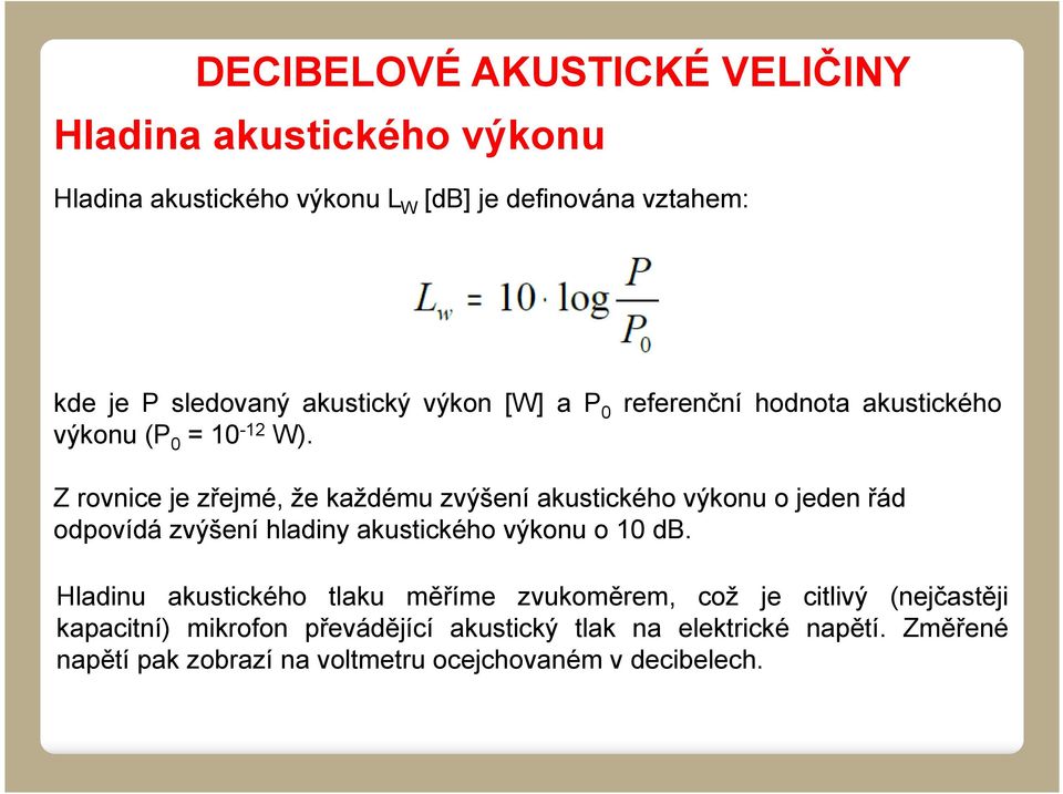 Z rovnice je zřejmé, že každému zvýšení akustického výkonu o jeden řád odpovídá zvýšení hladiny akustického výkonu o 10 db.