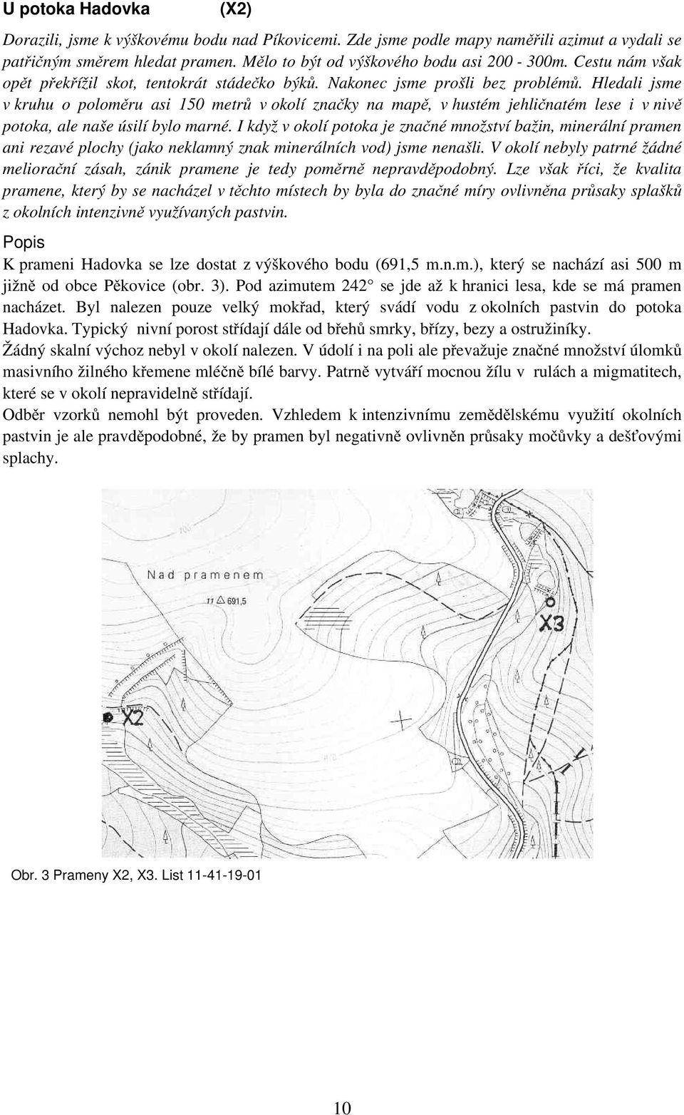 Hledali jsme v kruhu o poloměru asi 150 metrů v okolí značky na mapě, v hustém jehličnatém lese i v nivě potoka, ale naše úsilí bylo marné.