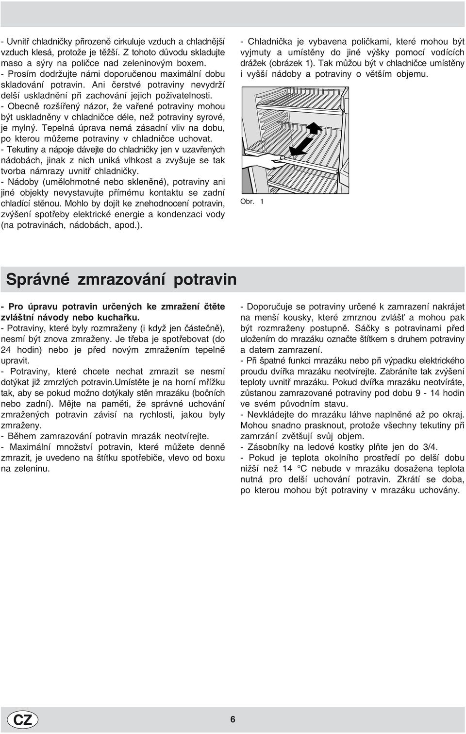 - Obecně rozšířený názor, že vařené potraviny mohou být uskladněny déle, než potraviny syrové, je mylný. Tepelná úprava nemá zásadní vliv na dobu, po kterou můžeme potraviny uchovat.