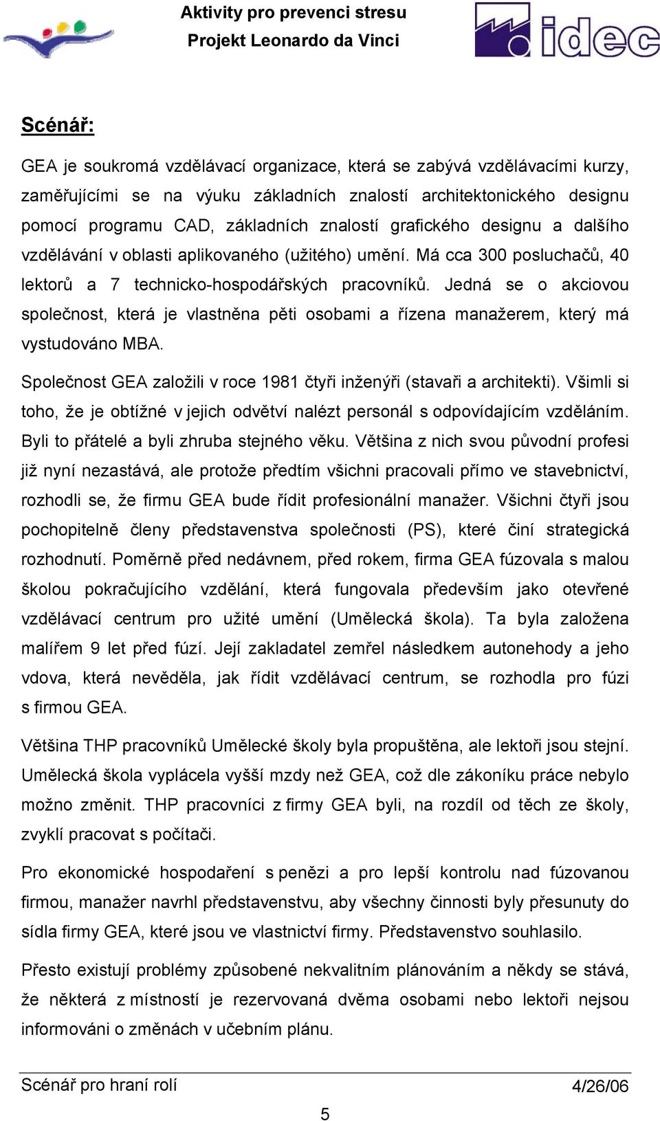 Jedná se o akciovou společnost, která je vlastněna pěti osobami a řízena manažerem, který má vystudováno MBA. Společnost GEA založili v roce 1981 čtyři inženýři (stavaři a architekti).