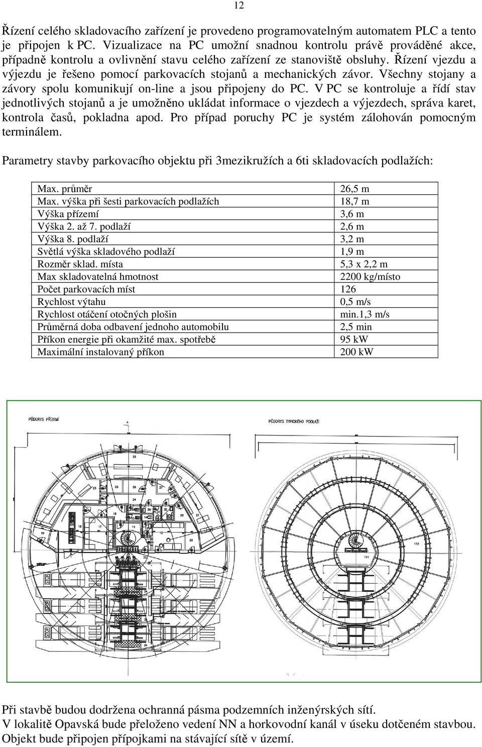 Řízení vjezdu a výjezdu je řešeno pomocí parkovacích stojanů a mechanických závor. Všechny stojany a závory spolu komunikují on-line a jsou připojeny do PC.