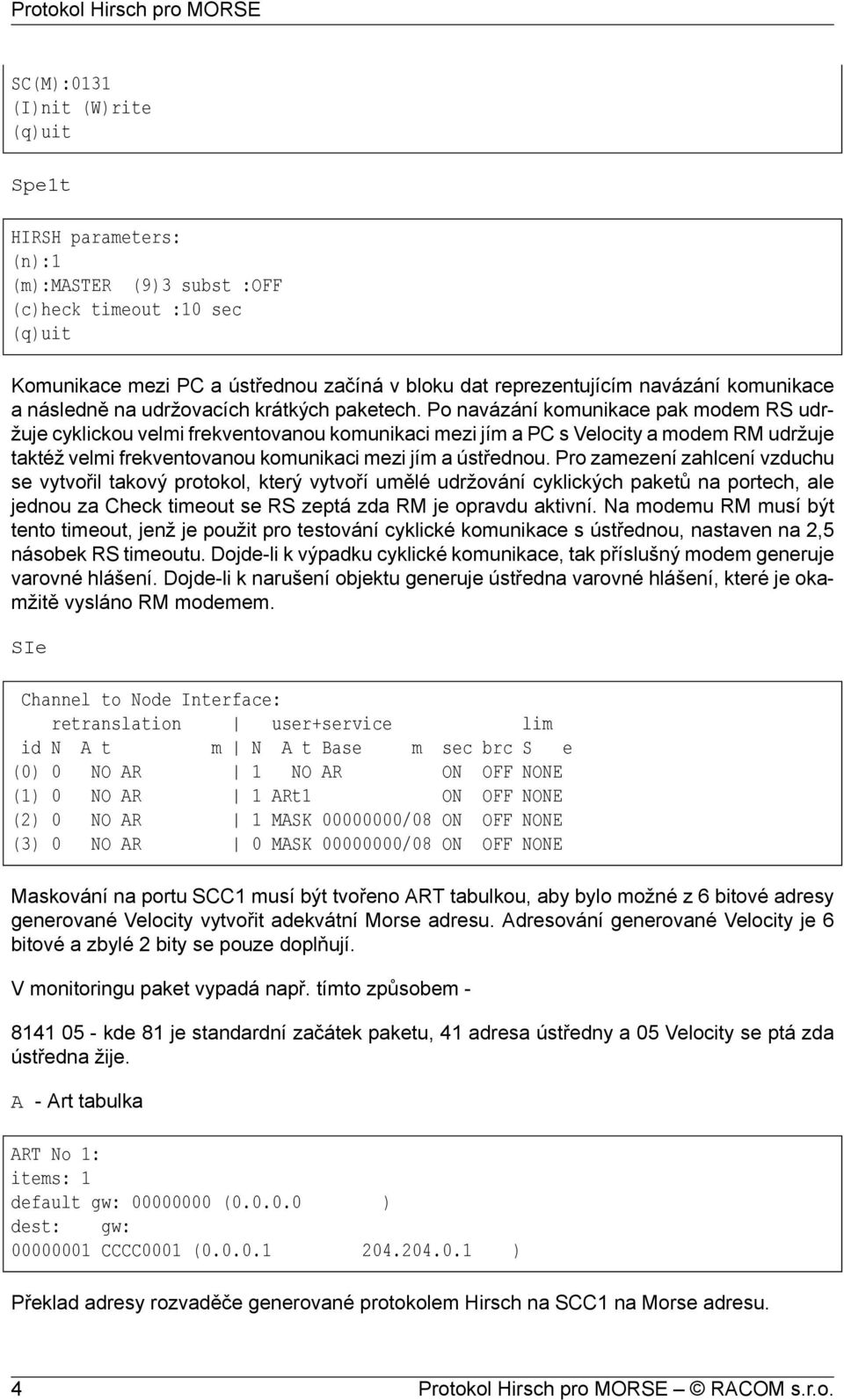 Po navázání komunikace pak modem RS udržuje cyklickou velmi frekventovanou komunikaci mezi jím a PC s Velocity a modem RM udržuje taktéž velmi frekventovanou komunikaci mezi jím a ústřednou.