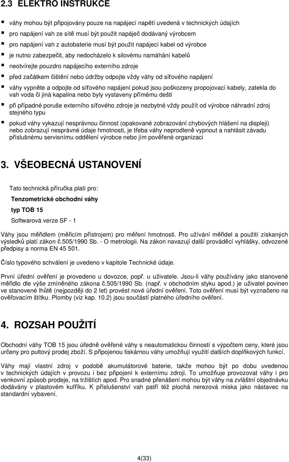 odpojte vždy váhy od síťového napájení váhy vypněte a odpojte od síťového napájení pokud jsou poškozeny propojovací kabely, zatekla do vah voda či jiná kapalina nebo byly vystaveny přímému dešti při