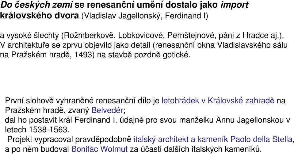 První slohově vyhraněné renesanční dílo je letohrádek v Královské zahradě na Pražském hradě, zvaný Belvedér; dal ho postavit král Ferdinand I.