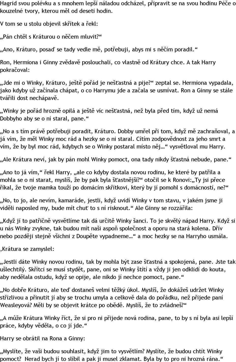 Ron, Hermiona i Ginny zvědavě poslouchali, co vlastně od Krátury chce. A tak Harry pokračoval: Jde mi o Winky, Kráturo, ještě pořád je nešťastná a pije? zeptal se.