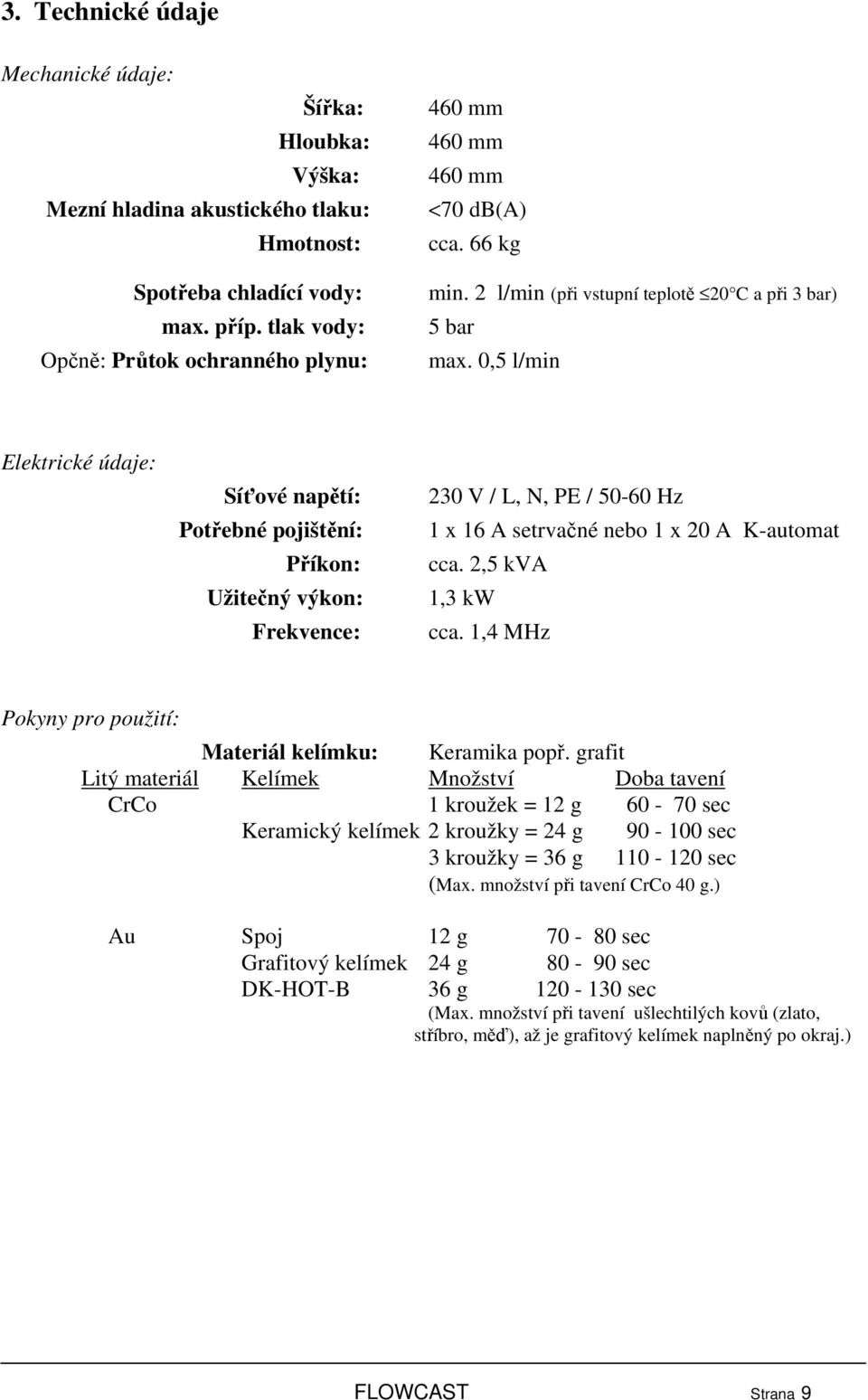 0,5 l/min Elektrické údaje: Síťové napětí: Potřebné pojištění: Příkon: Užitečný výkon: Frekvence: 230 V / L, N, PE / 50-60 Hz 1 x 16 A setrvačné nebo 1 x 20 A K-automat cca. 2,5 kva 1,3 kw cca.