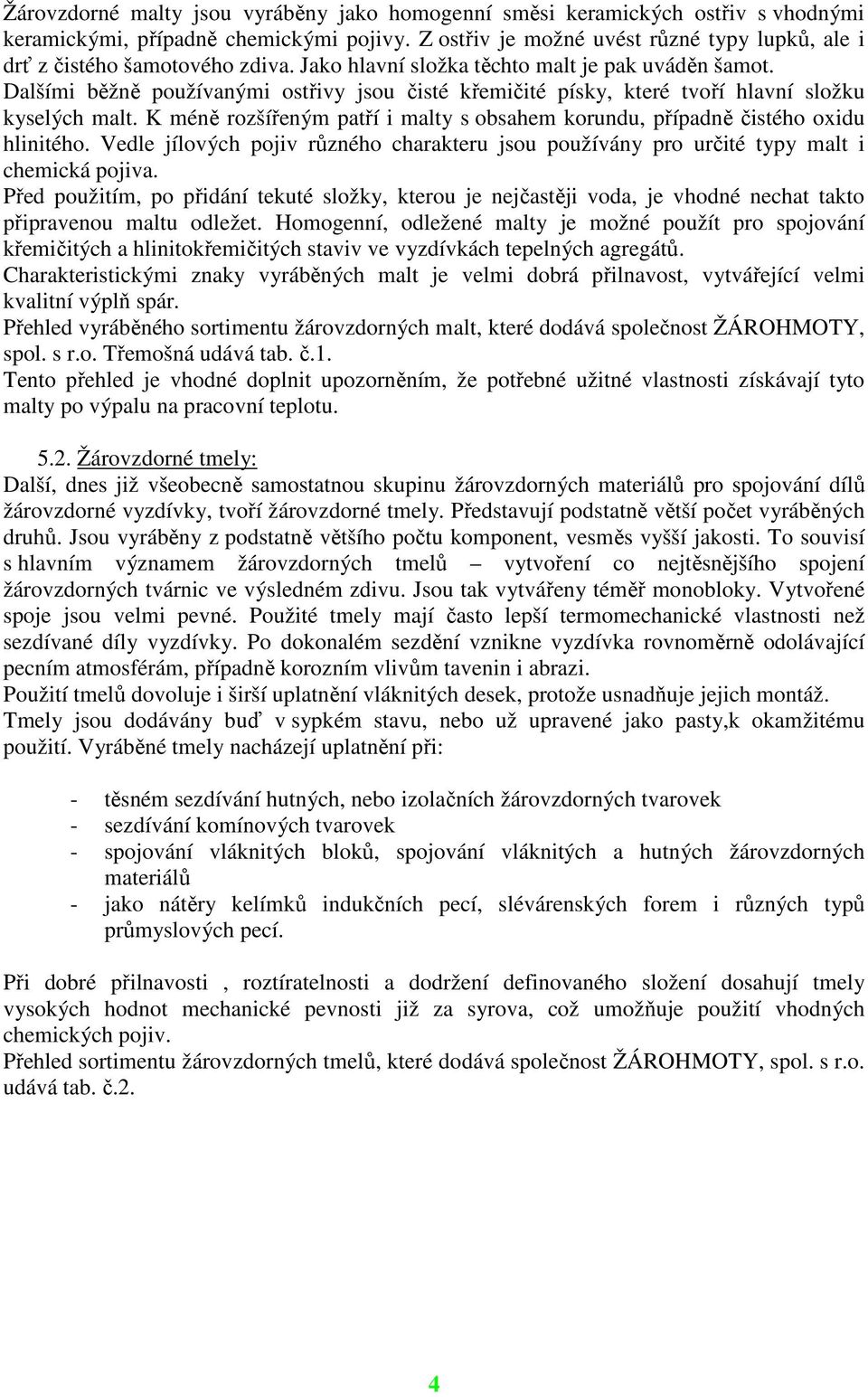 Dalšími běžně používanými ostřivy jsou čisté křemičité písky, které tvoří hlavní složku kyselých malt. K méně rozšířeným patří i malty s obsahem korundu, případně čistého oxidu hlinitého.