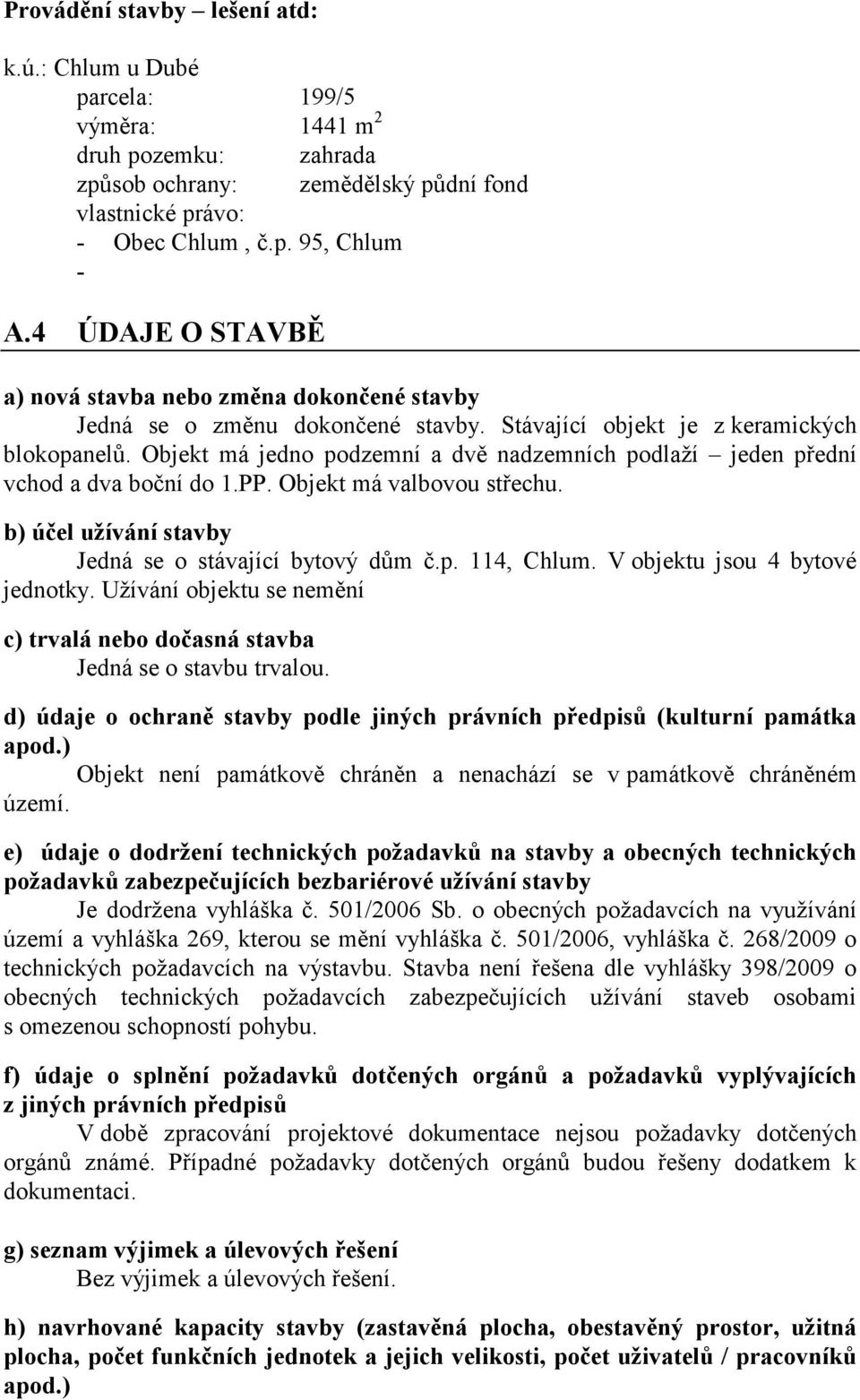 Objekt má jedno podzemní a dvě nadzemních podlaží jeden přední vchod a dva boční do 1.PP. Objekt má valbovou střechu. b) účel užívání stavby Jedná se o stávající bytový dům č.p. 114, Chlum.