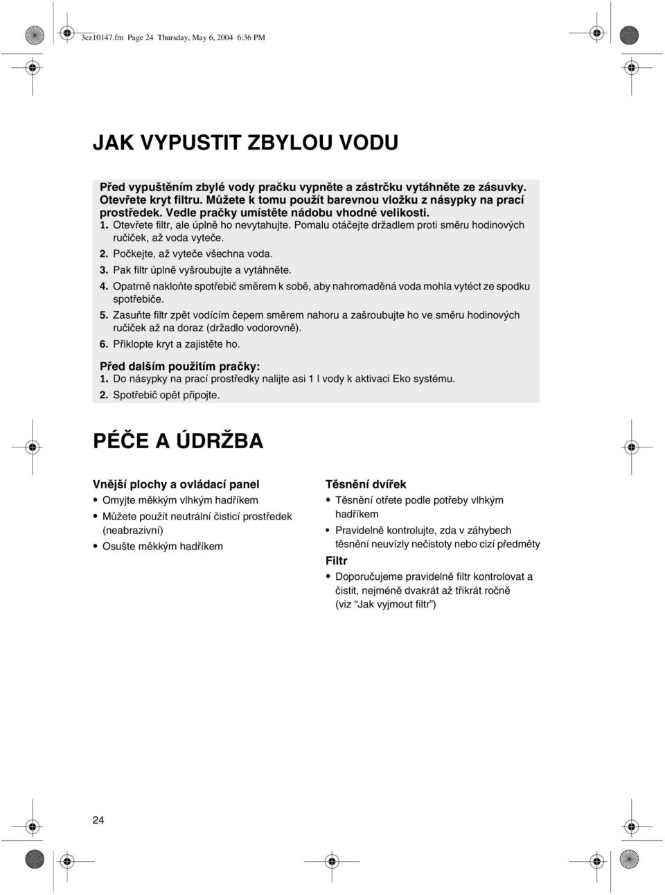 Pomalu otáčejte držadlem proti směru hodinových ručiček, až voda vyteče. 2. Počkejte, až vyteče všechna voda. 3. Pak filtr úplně vyšroubujte a vytáhněte. 4.