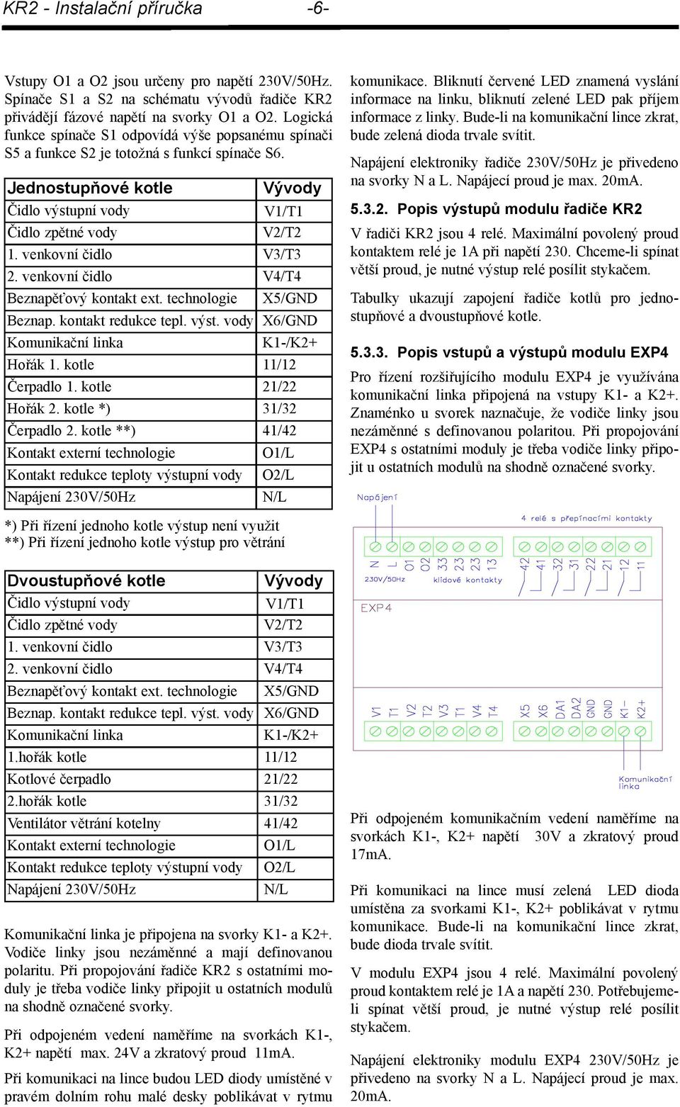 Jednostupňové kotle Čidlo výstupní vody Čidlo zpětné vody *) Při řízení jednoho kotle výstup není využit **) Při řízení jednoho kotle výstup pro větrání Dvoustupňové kotle Čidlo výstupní vody Čidlo