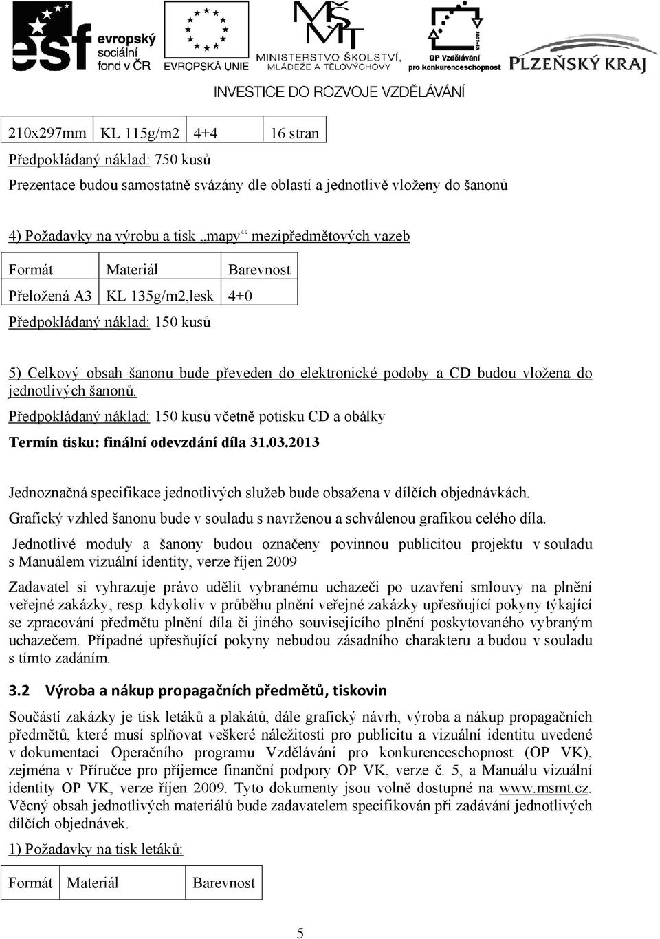 Předpokládaný náklad: 150 kusů včetně potisku CD a obálky Termín tisku: finální odevzdání díla 31.03.2013 Jednoznačná specifikace jednotlivých služeb bude obsažena v dílčích objednávkách.