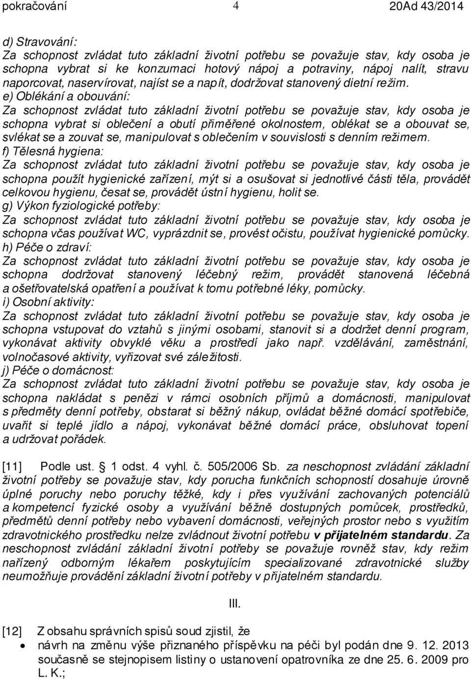 f) Tělesná hygiena: schopna použít hygienické zařízení, mýt si a osušovat si jednotlivé části těla, provádět celkovou hygienu, česat se, provádět ústní hygienu, holit se.