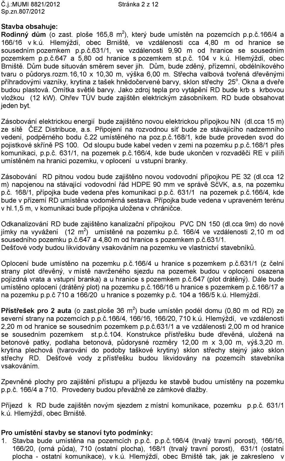 ú. Hlemýždí, obec Brniště. Dům bude situován směrem sever jih. Dům, bude zděný, přízemní, obdélníkového tvaru o půdorys.rozm.16,10 x 10,30 m, výška 6,00 m.