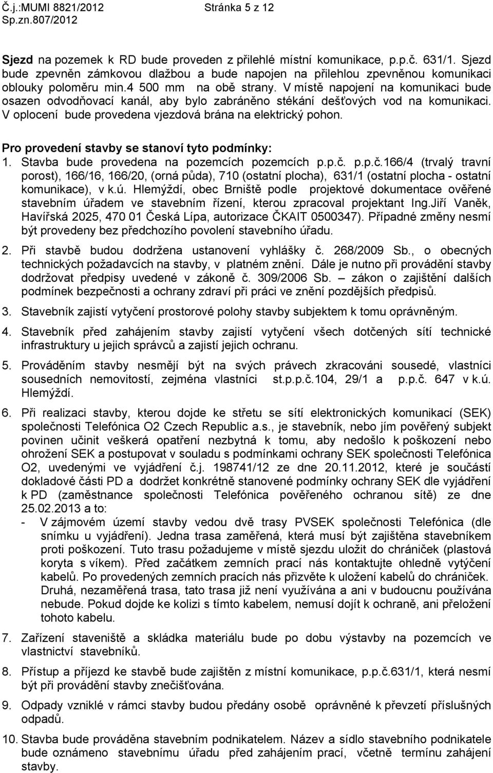 V místě napojení na komunikaci bude osazen odvodňovací kanál, aby bylo zabráněno stékání dešťových vod na komunikaci. V oplocení bude provedena vjezdová brána na elektrický pohon.