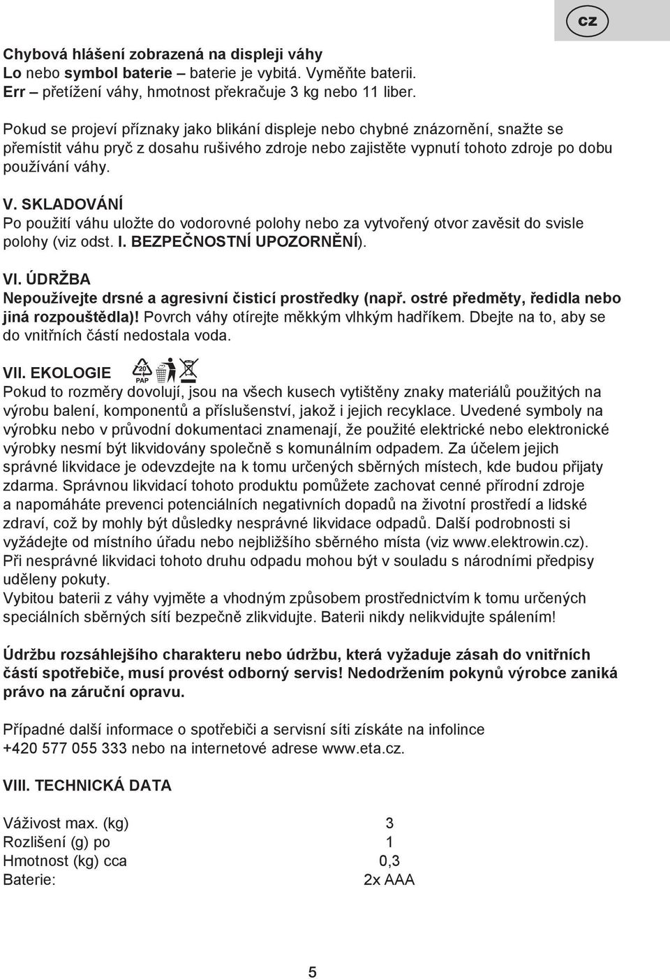 SKLADOVÁNÍ Po použití váhu uložte do vodorovné polohy nebo za vytvořený otvor zavěsit do svisle polohy (viz odst. I. BEZPEČNOSTNÍ UPOZORNĚNÍ). VI.