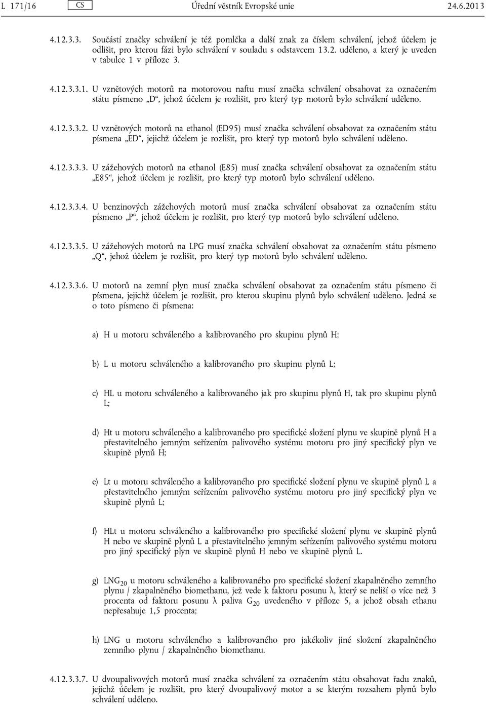 4.12.3.3.1. U vznětových motorů na motorovou naftu musí značka schválení obsahovat za označením státu písmeno D, jehož účelem je rozlišit, pro který typ motorů bylo schválení uděleno. 4.12.3.3.2. U vznětových motorů na ethanol (ED95) musí značka schválení obsahovat za označením státu písmena ED, jejichž účelem je rozlišit, pro který typ motorů bylo schválení uděleno.