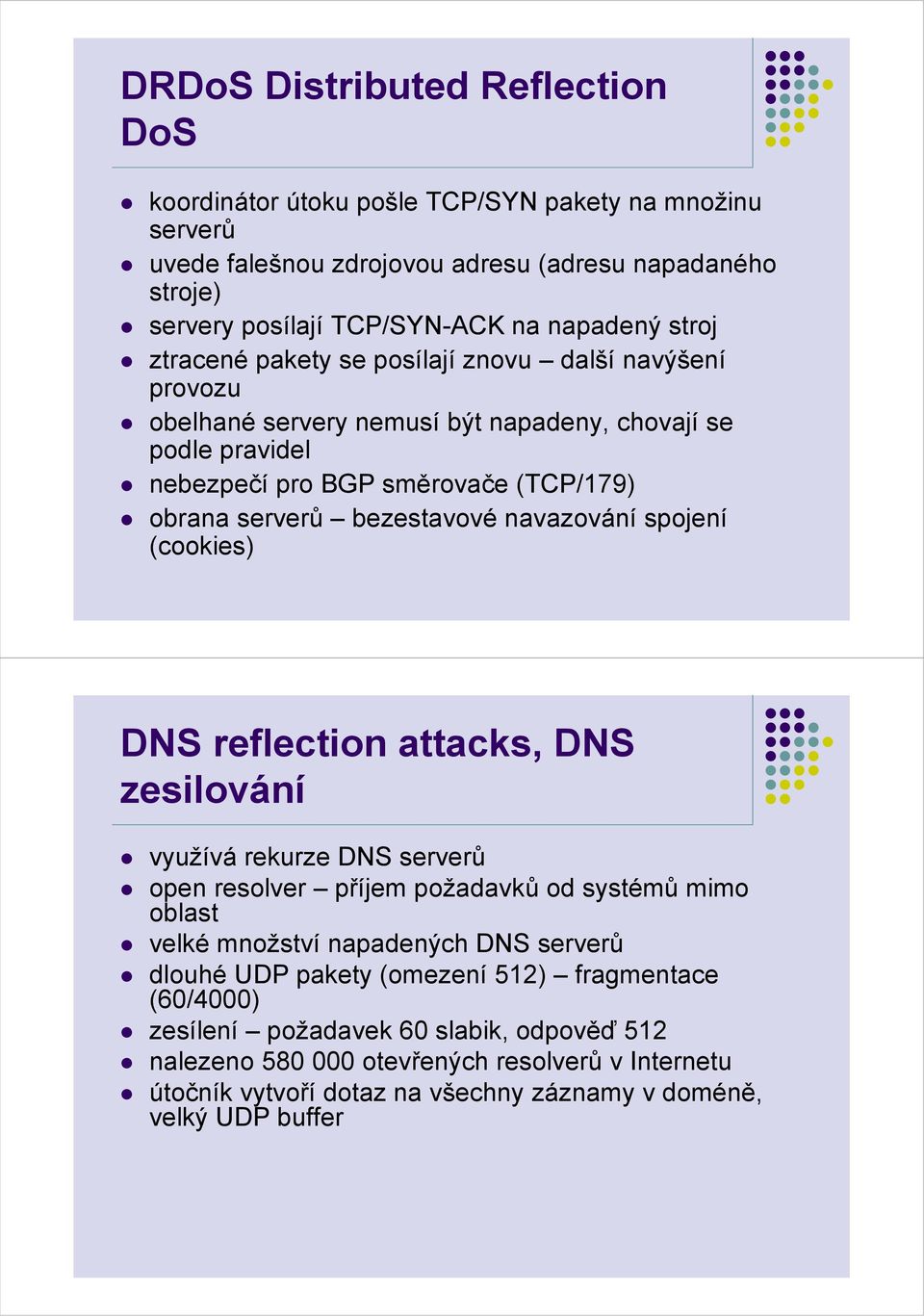 navazování spojení (cookies) DNS reflection attacks, DNS zesilování využívá rekurze DNS serverů open resolver příjem požadavků od systémů mimo oblast velké množství napadených DNS serverů dlouhé