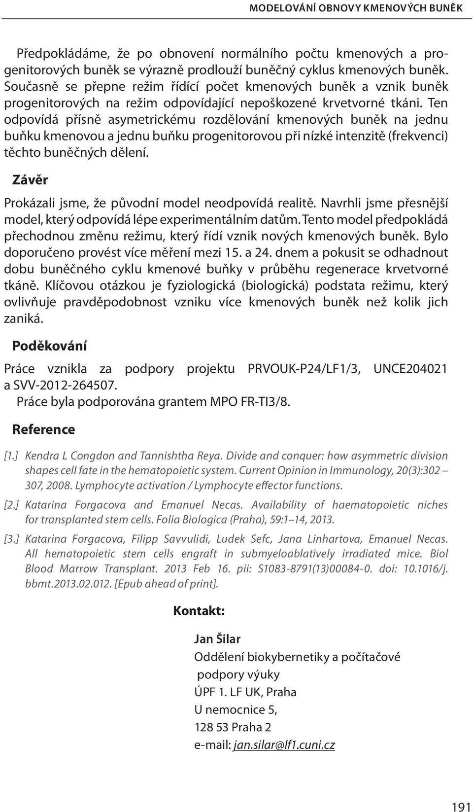 Ten odpovídá přísně asymetrickému rozdělování kmenových buněk na jednu buňku kmenovou a jednu buňku progenitorovou při nízké intenzitě (frekvenci) těchto buněčných dělení.