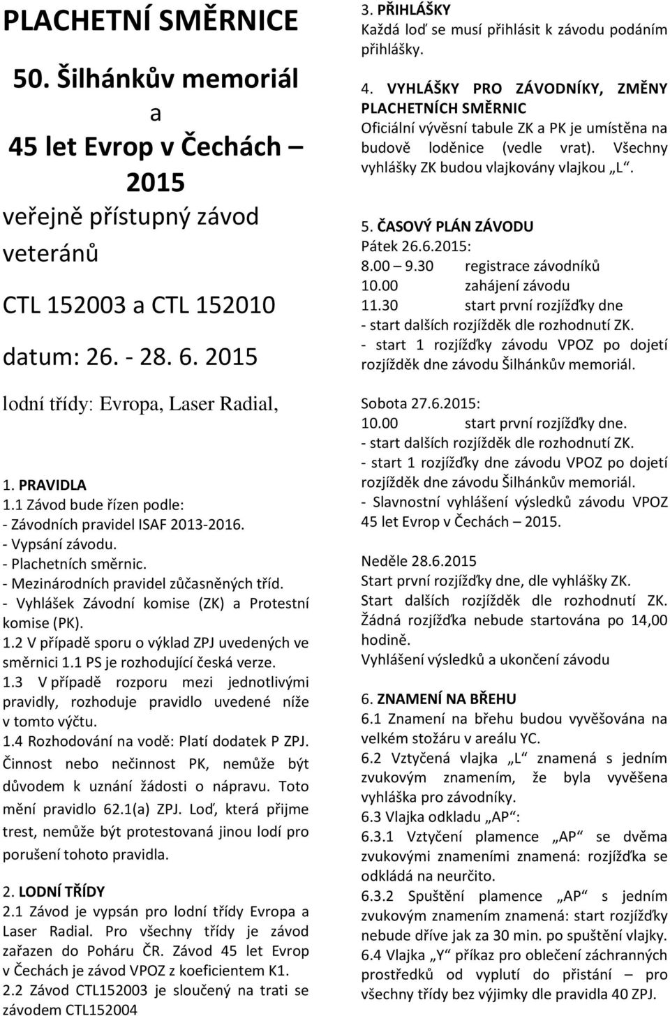 - Vyhlášek Závodní komise (ZK) a Protestní komise (PK). 1.2 V případě sporu o výklad ZPJ uvedených ve směrnici 1.1 PS je rozhodující česká verze. 1.3 V případě rozporu mezi jednotlivými pravidly, rozhoduje pravidlo uvedené níže v tomto výčtu.