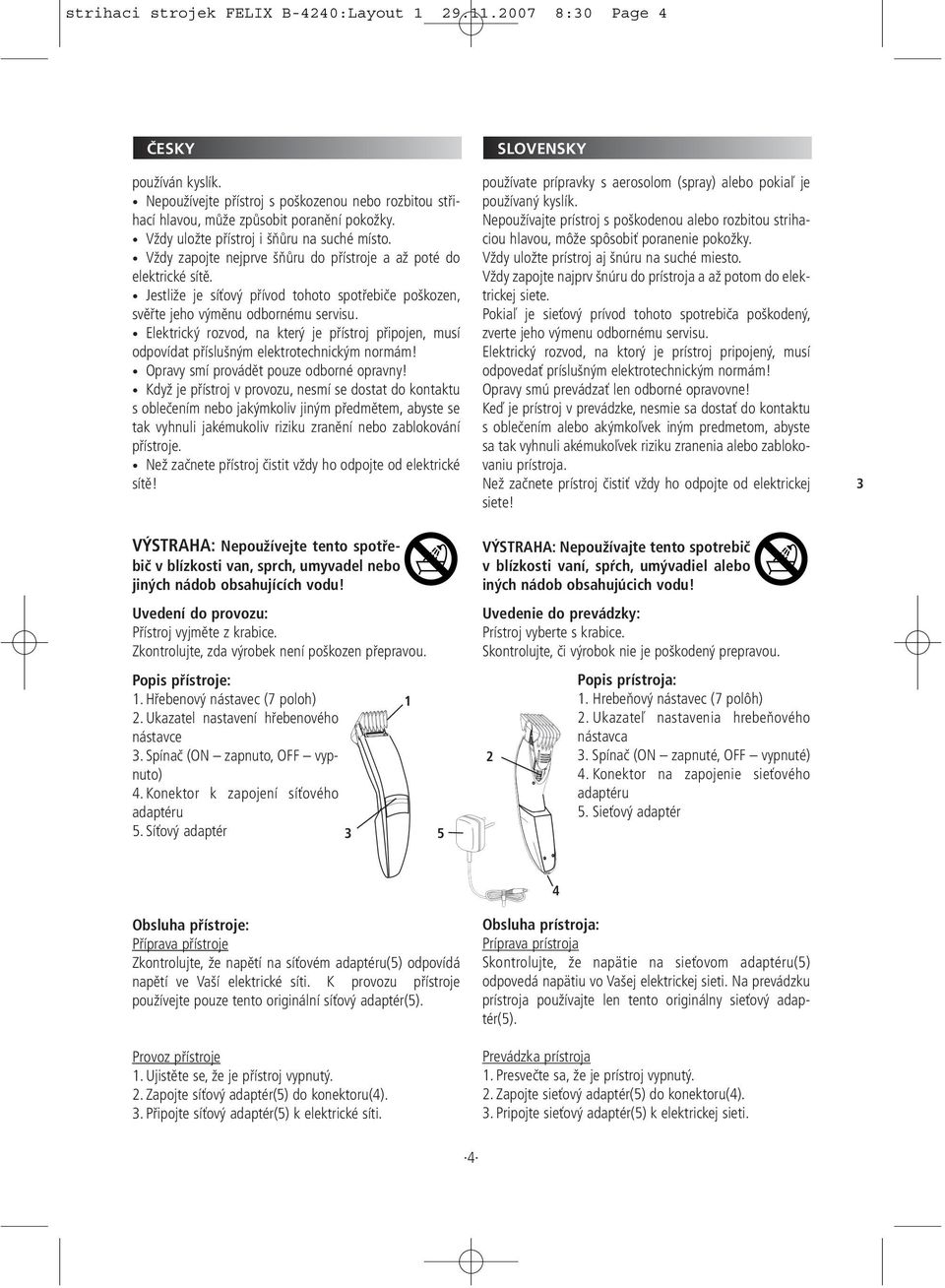 Jestliže je síťový přívod tohoto spotřebiče poškozen, svěřte jeho výměnu odbornému servisu. Elektrický rozvod, na který je přístroj připojen, musí odpovídat příslušným elektrotechnickým normám!