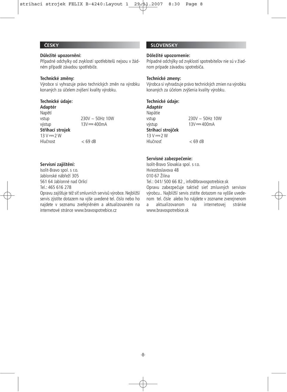 Technické údaje: Adaptér Napětí vstup 230V ~ 50Hz 10W výstup 13V 400mA Stříhací strojek 13 V 2 W Hlučnost < 69 db Dôležité upozornenie: Prípadné odchýlky od zvyklostí spotrebiteľov nie sú v žiadnom