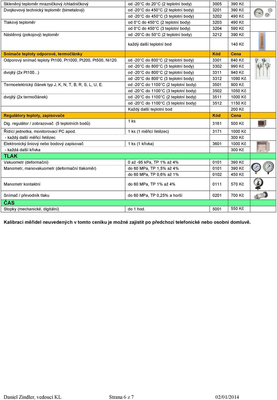 body) 3212 390 Kč každý další teplotní bod 140 Kč Snímače teploty odporové, termočlánky Kód Cena Odporový snímač teploty Pt100, Pt1000, Pt200, Pt500, Ni120.