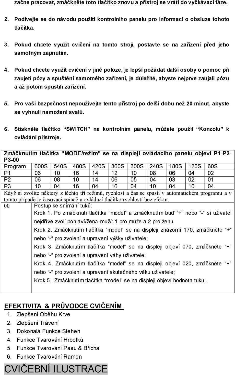 Pokud chcete využít cvičení v jiné poloze, je lepší požádat další osoby o pomoc při zaujetí pózy a spuštění samotného zařízení, je důležité, abyste nejprve zaujali pózu a až potom spustili zařízení.