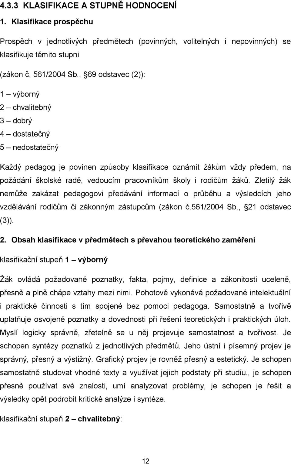 školy i rodičům žáků. Zletilý žák nemůže zakázat pedagogovi předávání informací o průběhu a výsledcích jeho vzdělávání rodičům či zákonným zástupcům (zákon č.561/2004 Sb., 21