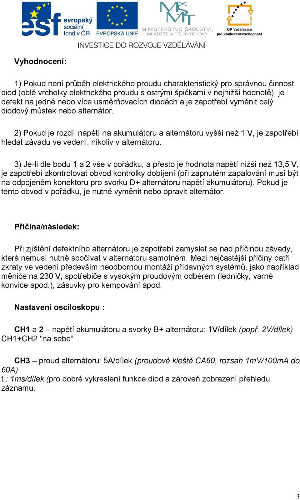 2) Pokud je rozdíl napětí na akumulátoru a alternátoru vyšší než 1 V, je zapotřebí hledat závadu ve vedení, nikoliv v alternátoru.