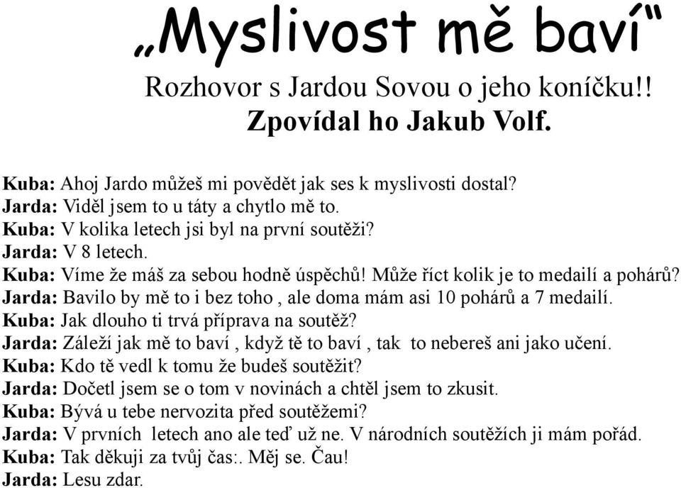 Jarda: Bavilo by mě to i bez toho, ale doma mám asi 10 pohárů a 7 medailí. Kuba: Jak dlouho ti trvá příprava na soutěž? Jarda: Záleží jak mě to baví, když tě to baví, tak to nebereš ani jako učení.