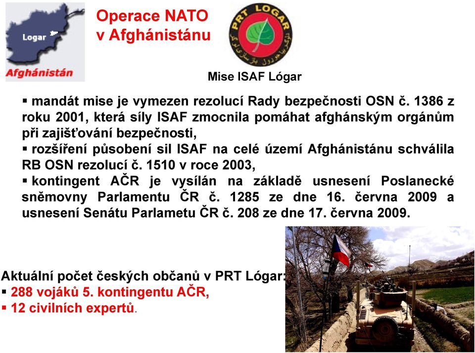 Afghánistánu schválila RB OSN rezolucí č. 1510 v roce 2003, kontingent AČR je vysílán na základě usnesení Poslanecké sněmovny Parlamentu ČR č.