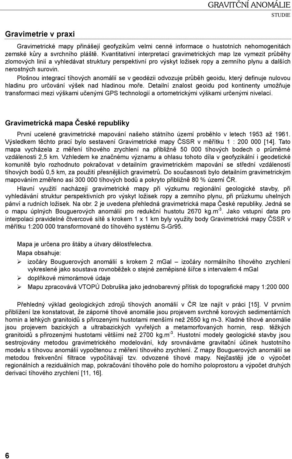 Plošnou integrací tíhových anomálií se v geodézii odvozuje průběh geoidu, který definuje nulovou hladinu pro určování výšek nad hladinou moře.