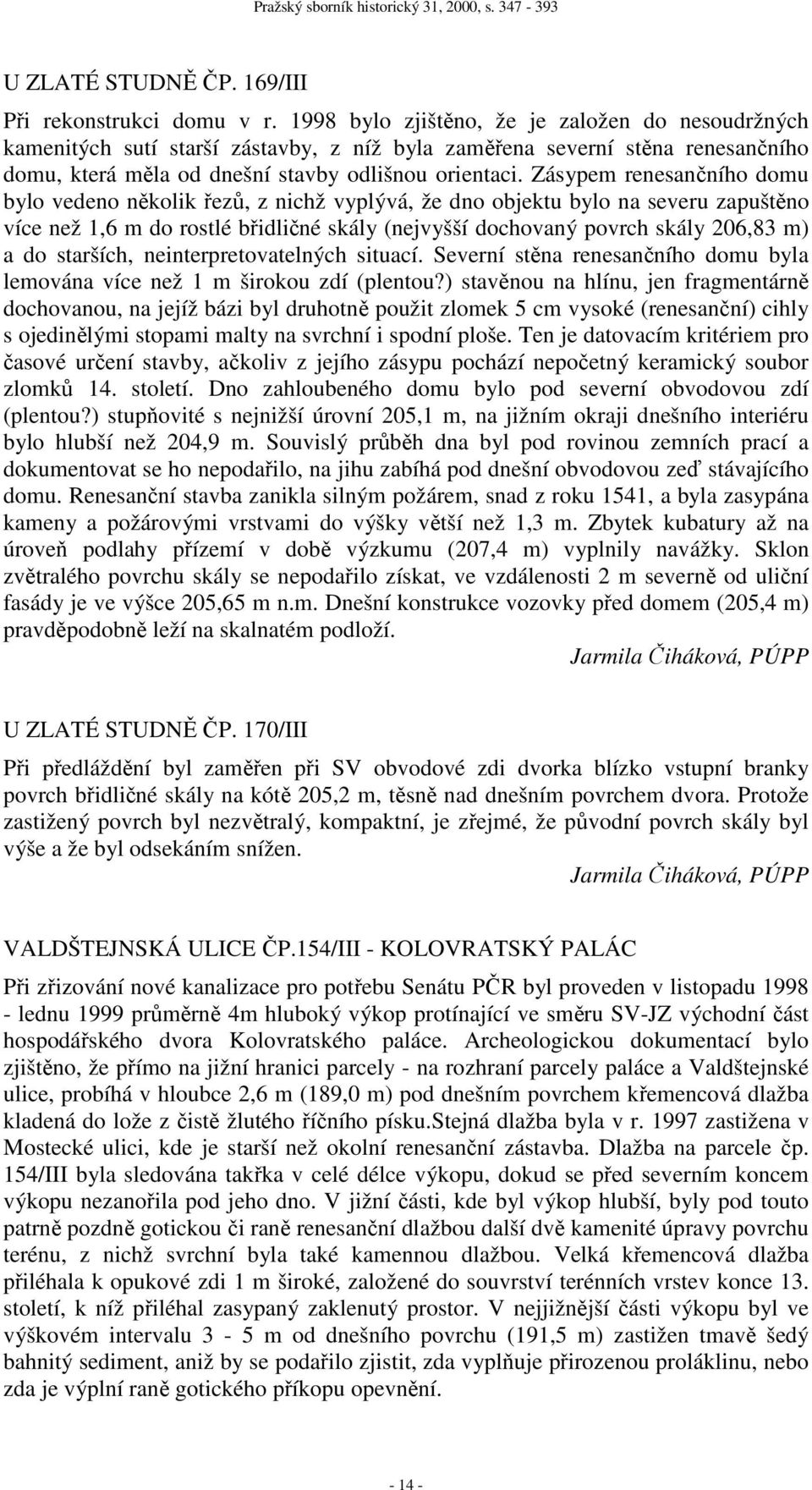 Zásypem renesančního domu bylo vedeno několik řezů, z nichž vyplývá, že dno objektu bylo na severu zapuštěno více než 1,6 m do rostlé břidličné skály (nejvyšší dochovaný povrch skály 206,83 m) a do