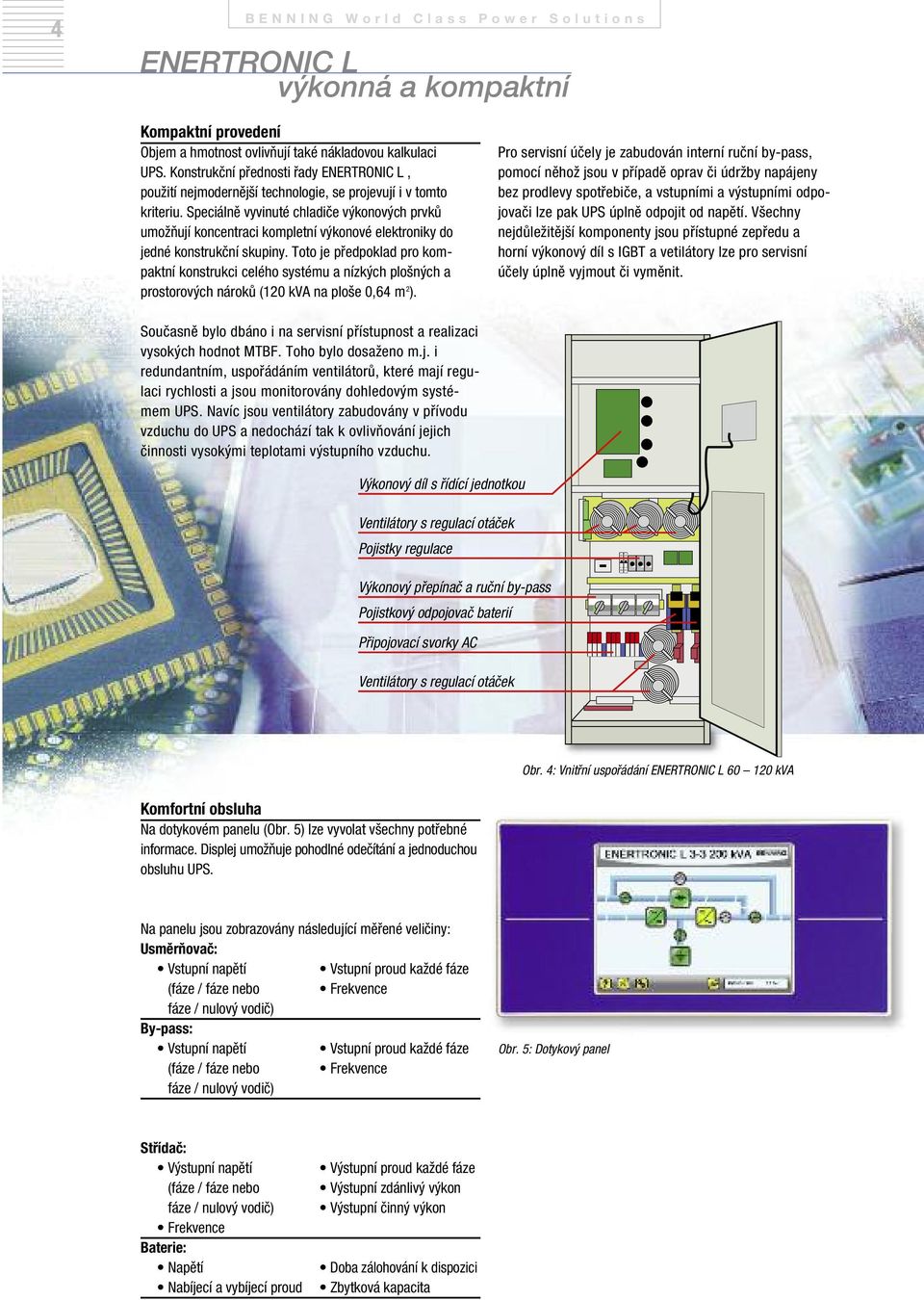 Speciálně vyvinuté chladiče výkonových prvků umožňují koncentraci kompletní výkonové elektroniky do jedné konstrukční skupiny.