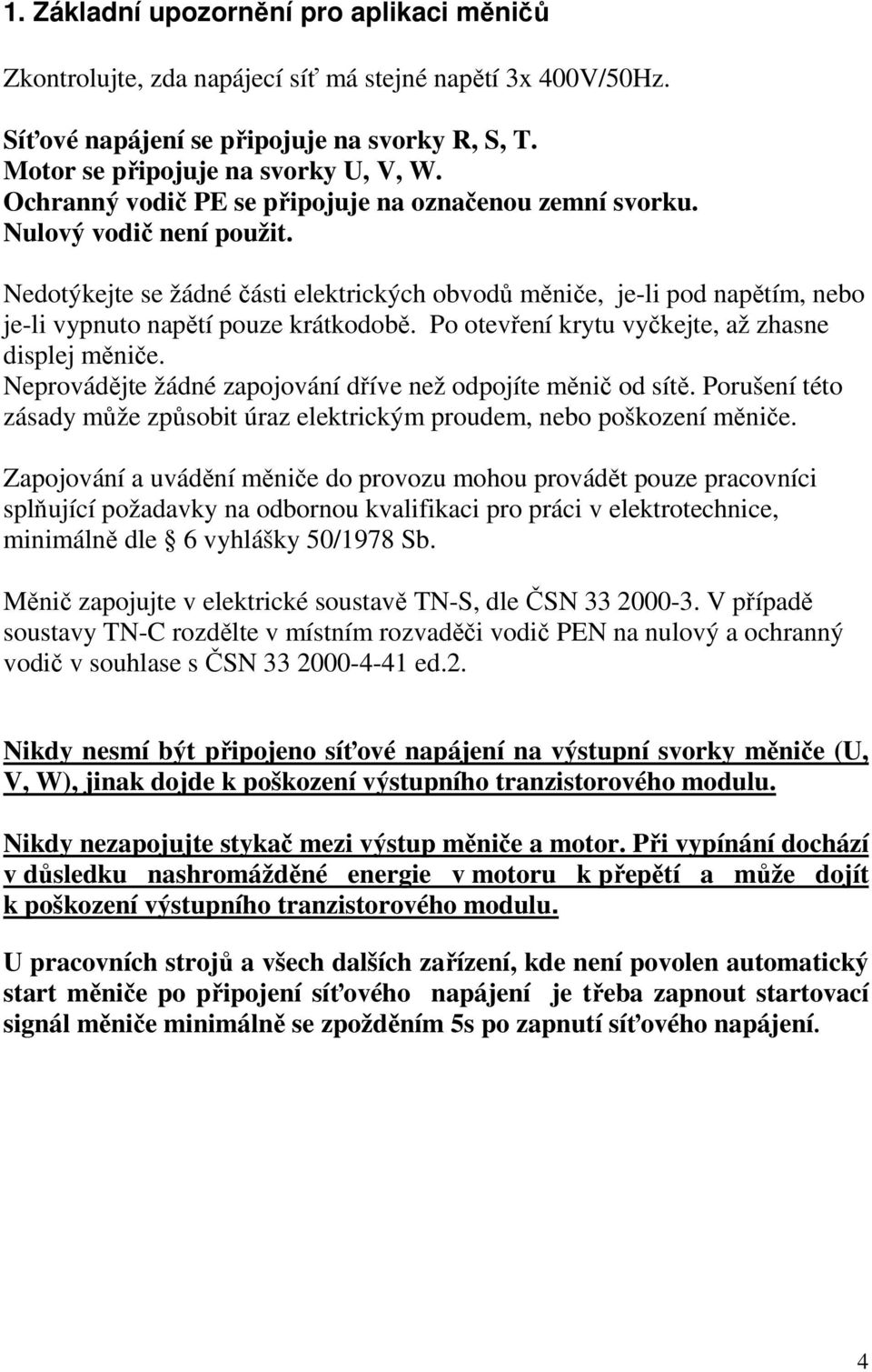 Nedotýkejte se žádné části elektrických obvodů měniče, je-li pod napětím, nebo je-li vypnuto napětí pouze krátkodobě. Po otevření krytu vyčkejte, až zhasne displej měniče.