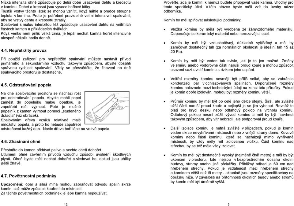 Spalování s malou intenzitou též způsobuje usazování dehtu na vnitřních částech kamen a přikládacích dvířkách.