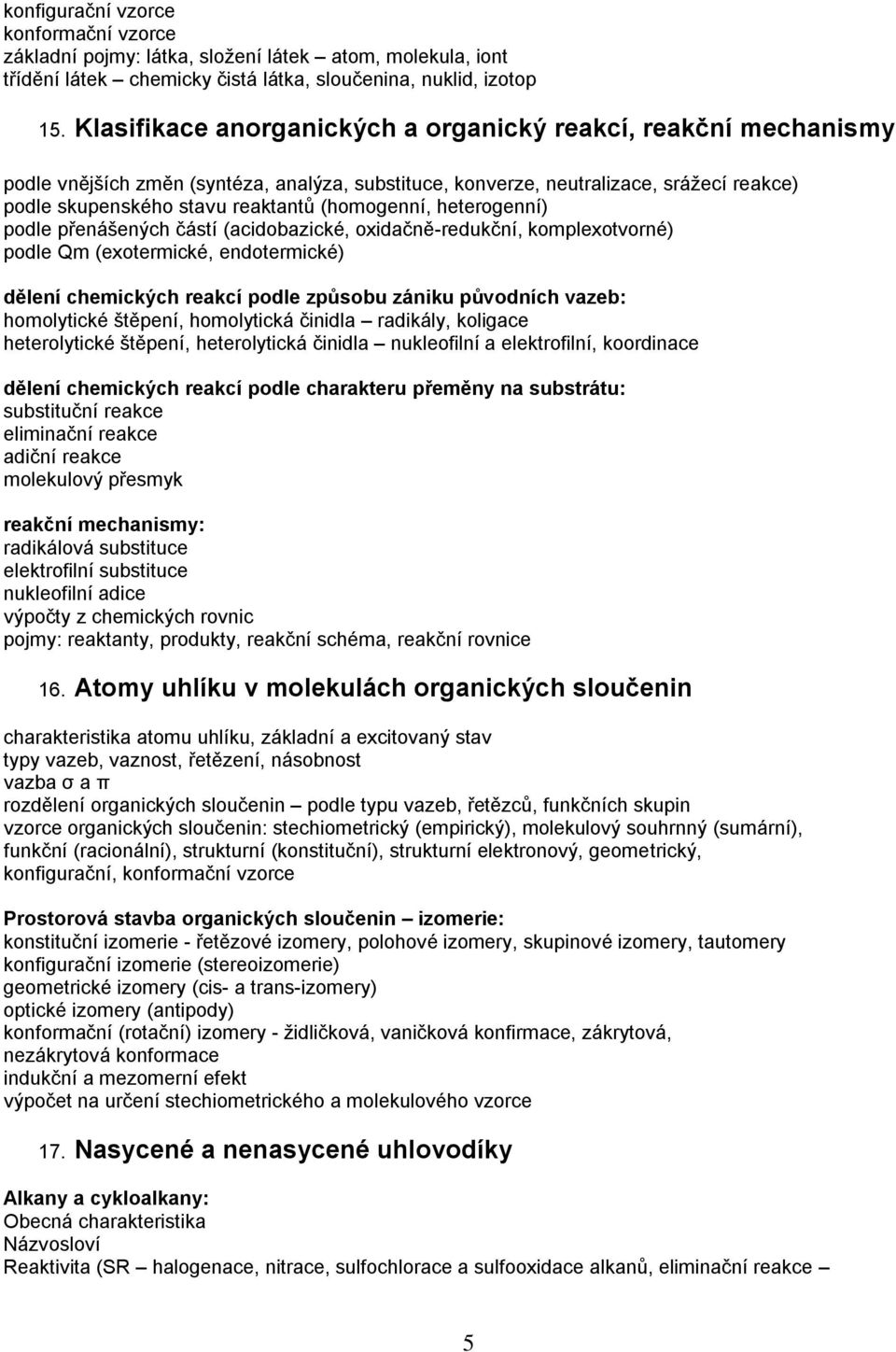 (homogenní, heterogenní) podle přenášených částí (acidobazické, oxidačně-redukční, komplexotvorné) podle Qm (exotermické, endotermické) dělení chemických reakcí podle způsobu zániku původních vazeb: