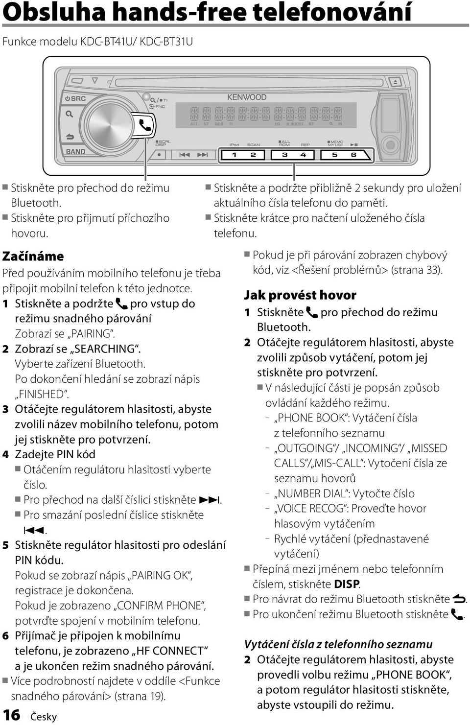 Vyberte zařízení Bluetooth. Po dokončení hledání se zobrazí nápis FINISHED. 3 Otáčejte regulátorem hlasitosti, abyste zvolili název mobilního telefonu, potom jej stiskněte pro potvrzení.