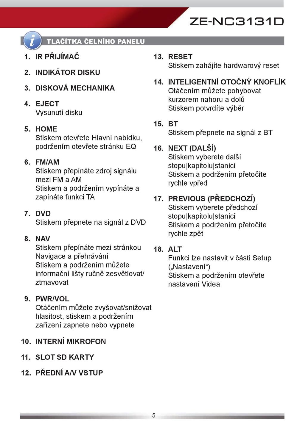 NAV Stiskem přepínáte mezi stránkou Navigace a přehrávání Stiskem a podržením můžete informační lišty ručně zesvětlovat/ ztmavovat 13. RESET Stiskem zahájíte hardwarový reset 14.