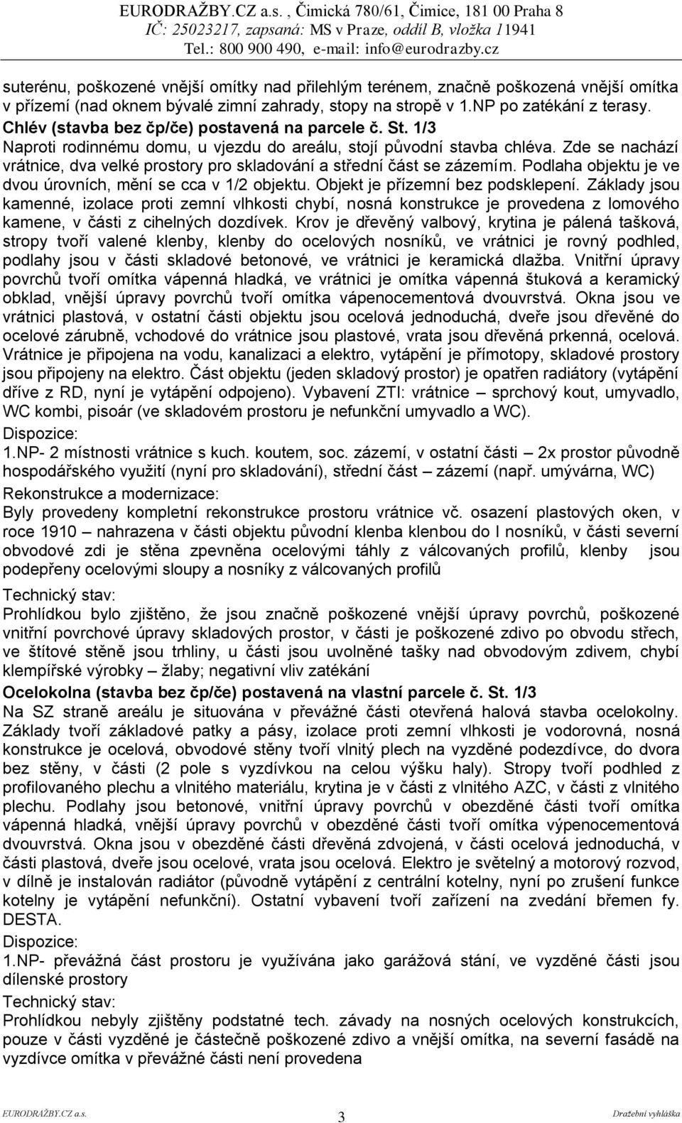 Zde se nachází vrátnice, dva velké prostory pro skladování a střední část se zázemím. Podlaha objektu je ve dvou úrovních, mění se cca v 1/2 objektu. Objekt je přízemní bez podsklepení.