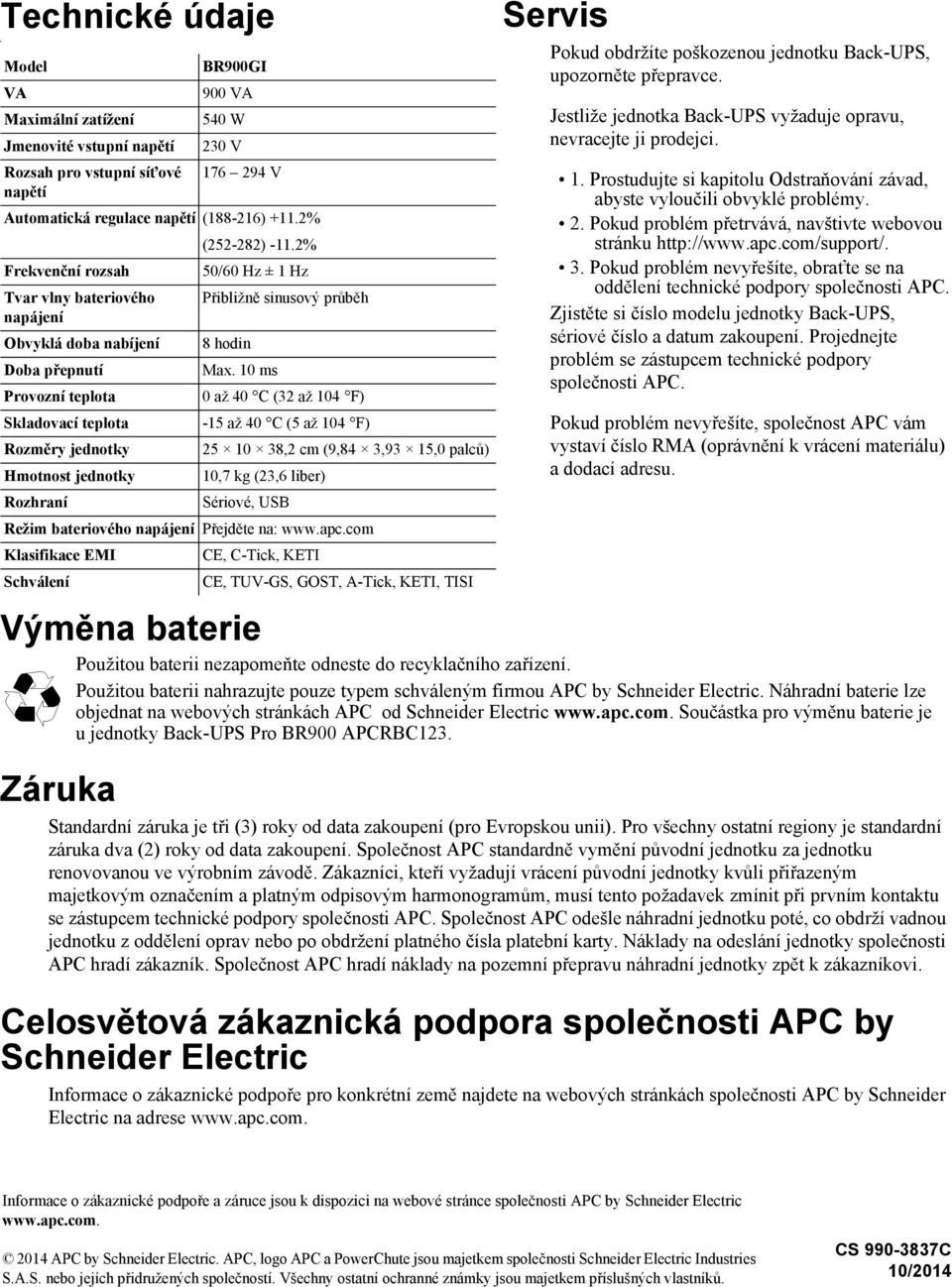 10 ms Provozní teplota 0 až 40 C (32 až 104 F) Skladovací teplota -15 až 40 C (5 až 104 F) Rozměry jednotky 25 10 38,2 cm (9,84 3,93 15,0 palců) Hmotnost jednotky 10,7 kg (23,6 liber) Rozhraní